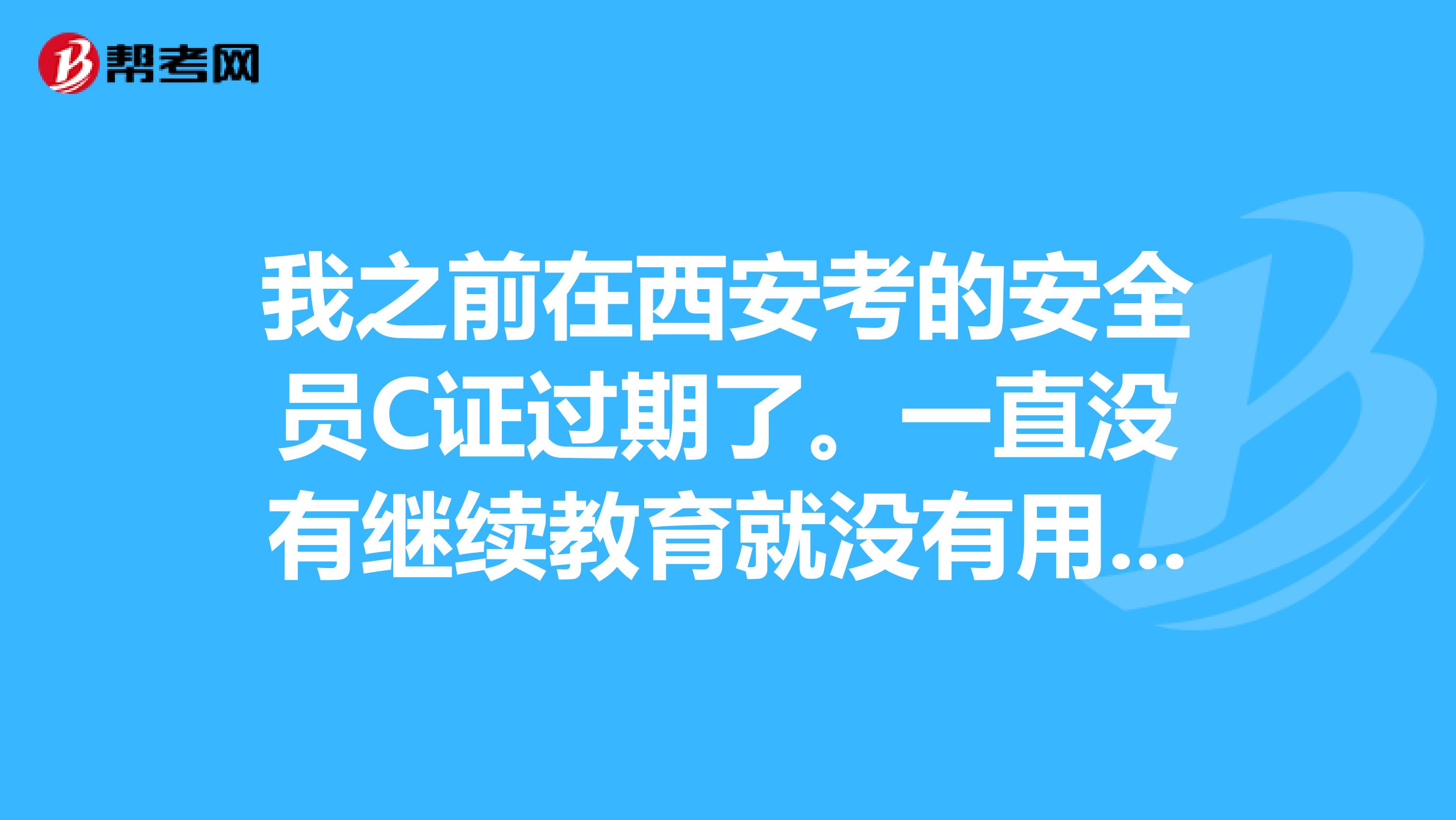 我之前在西安考的安全员C证过期了。一直没有继续教育就没有用了?要怎么办呢?