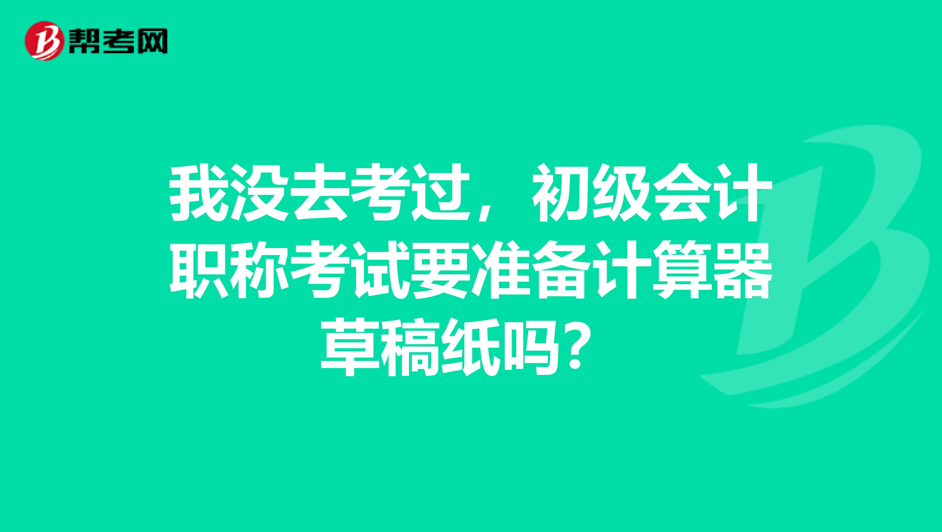 我没去考过,初级会计职称考试要准备计算器草稿纸吗?