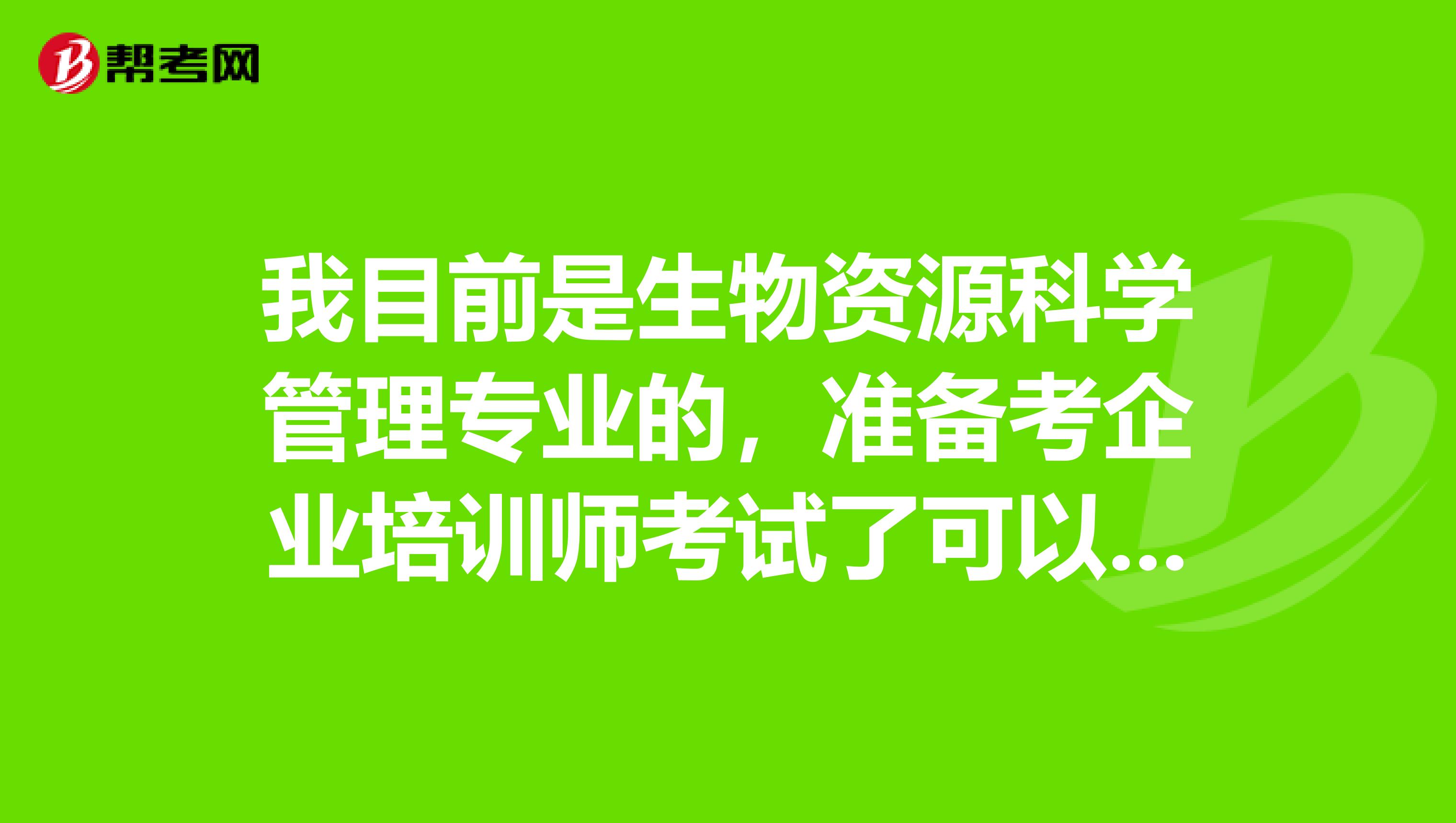 我目前是生物资源科学管理专业的，准备考企业培训师考试了可以给我说一下企业培训师考试难吗？