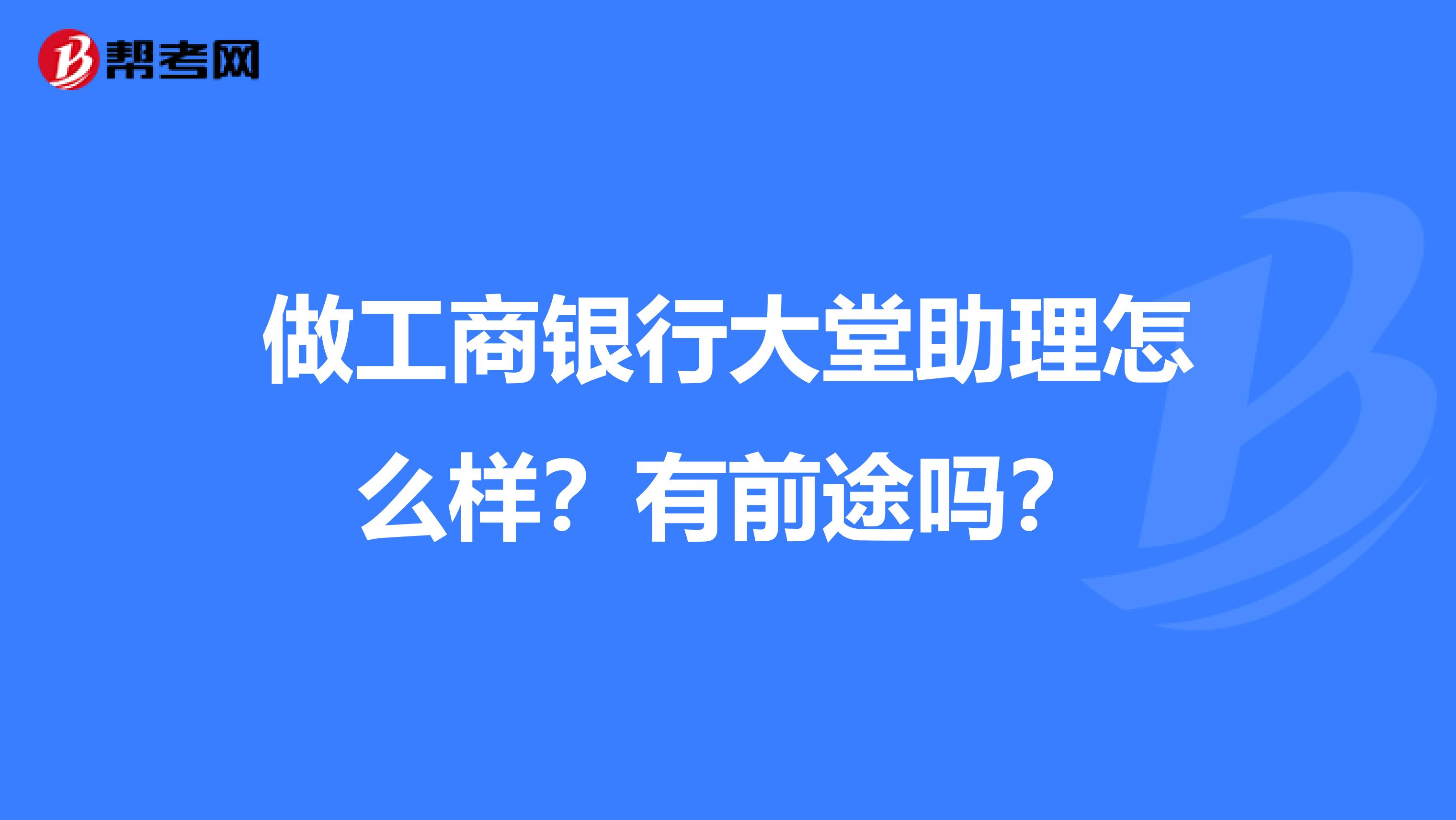 做工商银行大堂助理怎么样?有前途吗?