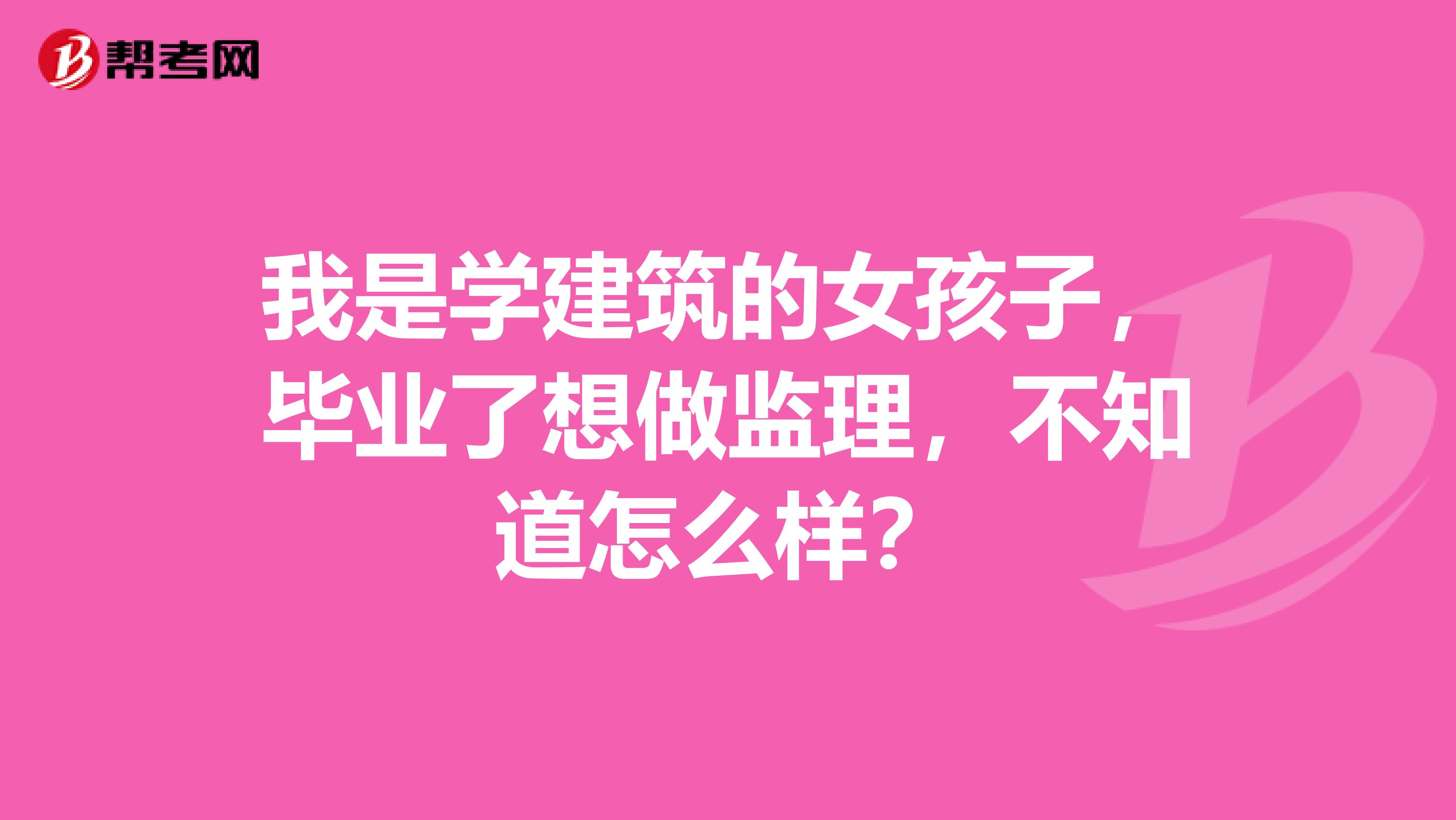 我是学建筑的女孩子，毕业了想做监理，不知道怎么样？