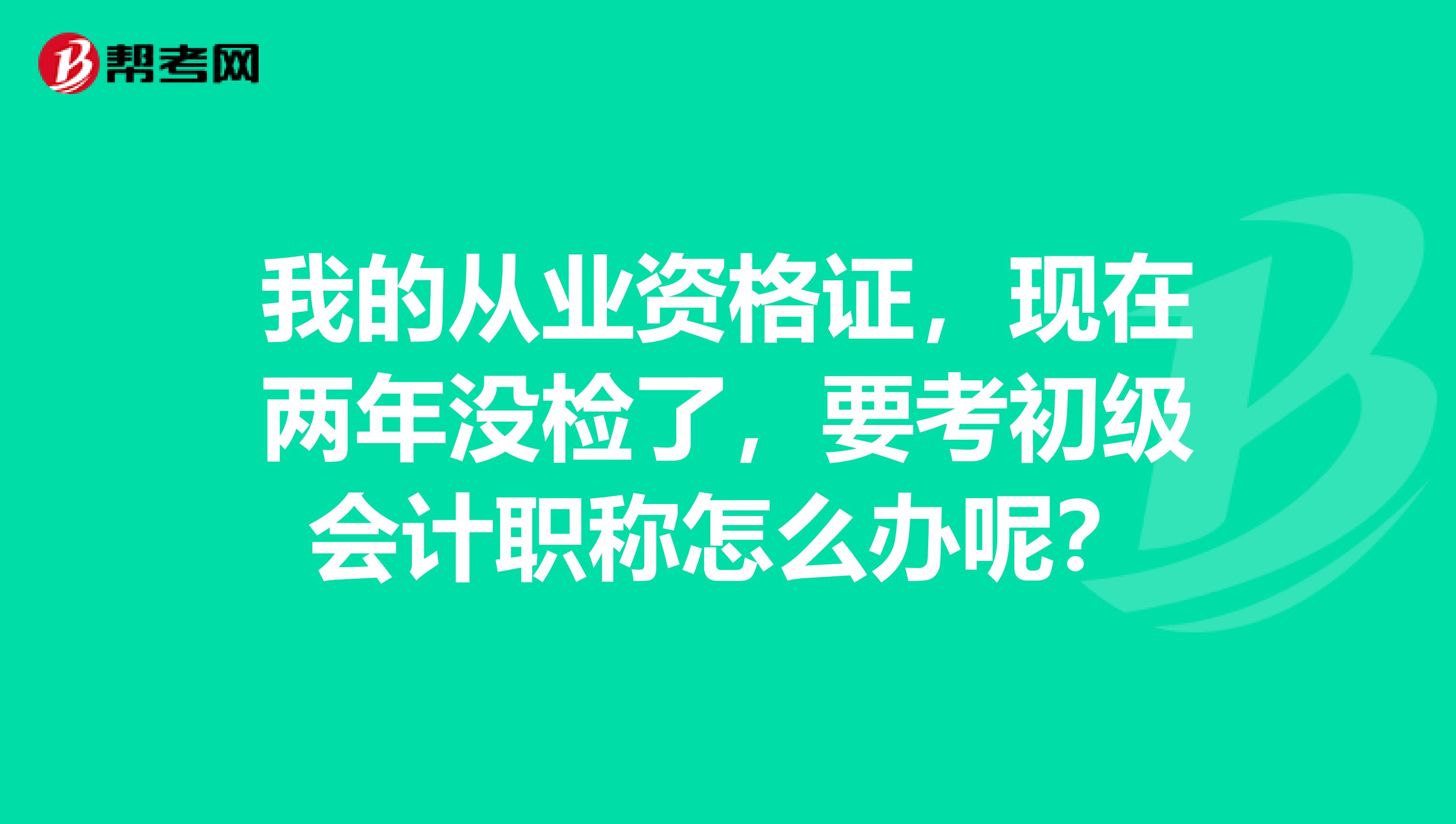 我的从业资格证，现在两年没检了，要考初级会计职称怎么办呢？