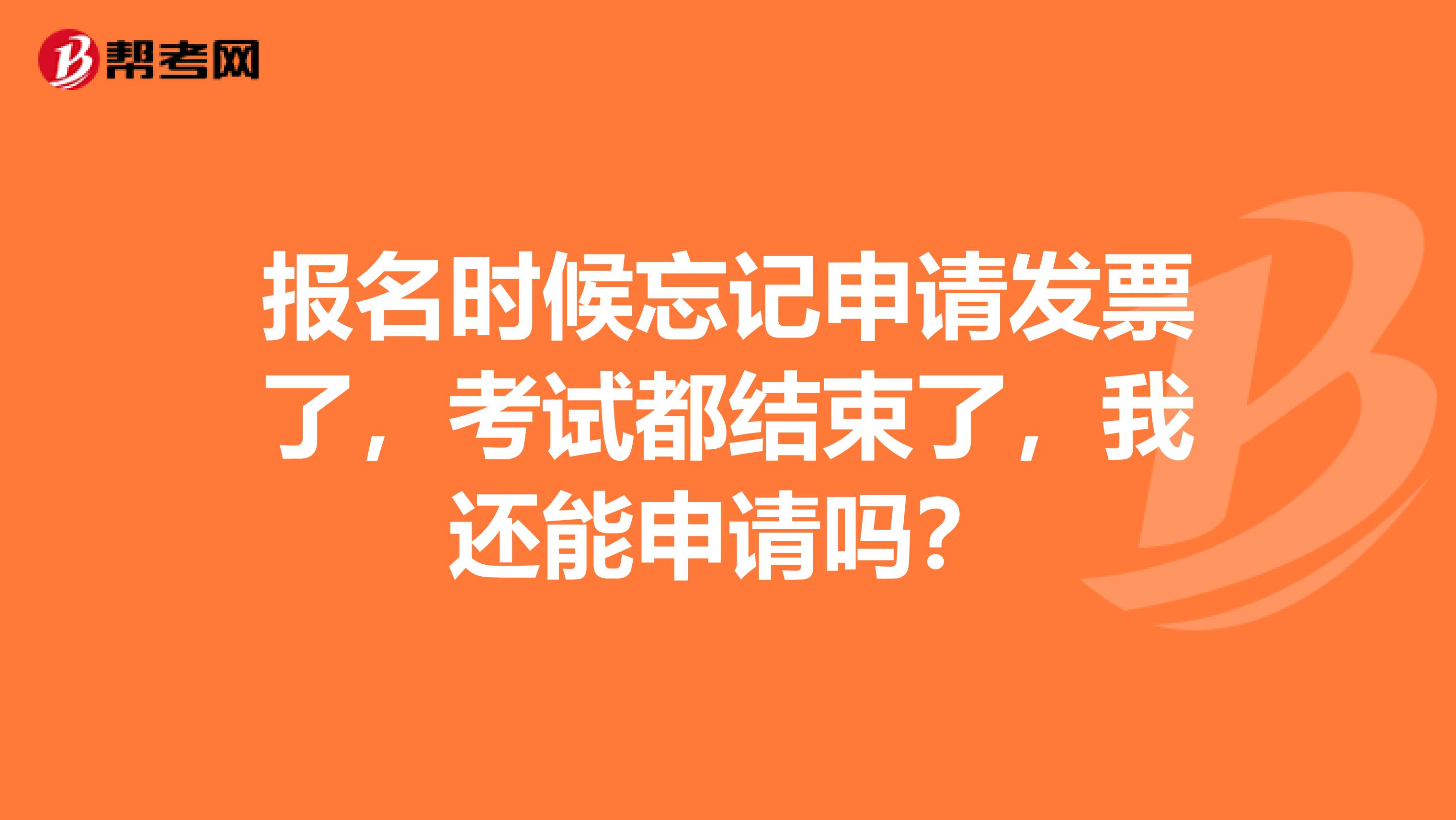 报名时候忘记申请发票了,考试都结束了,我还能申请吗?