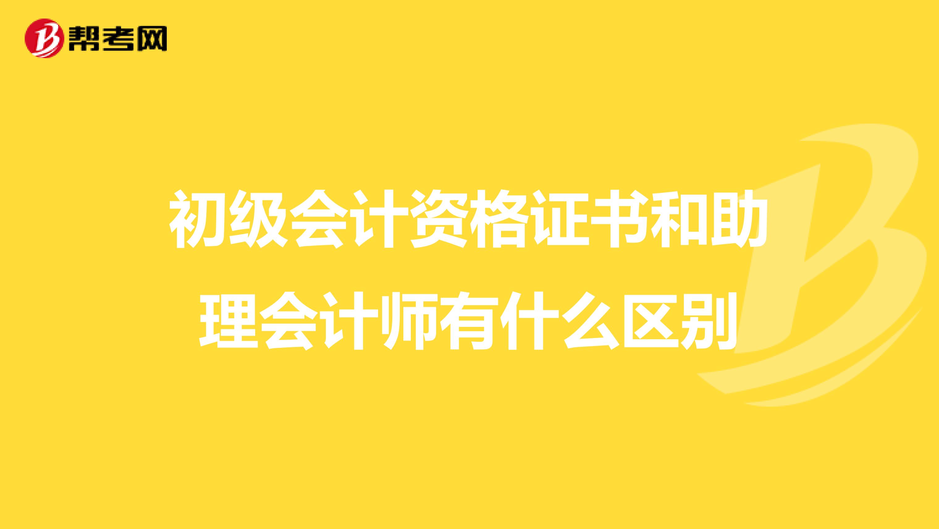 初级会计资格证书和助理会计师有什么区别