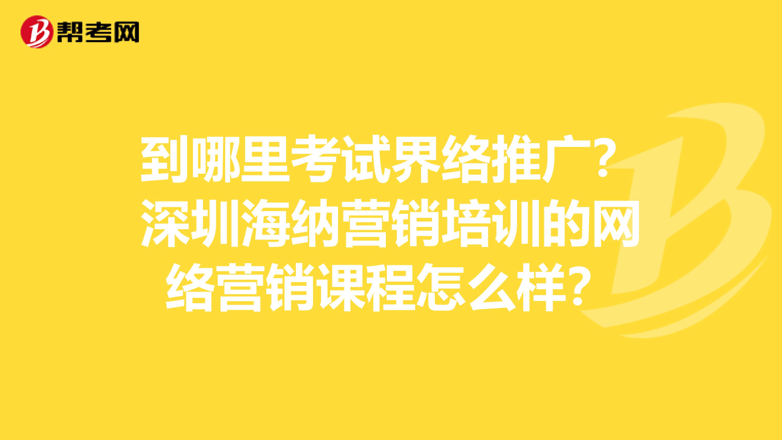 到哪里考试界络推广?深圳海纳营销培训的网络营销课程怎么样?