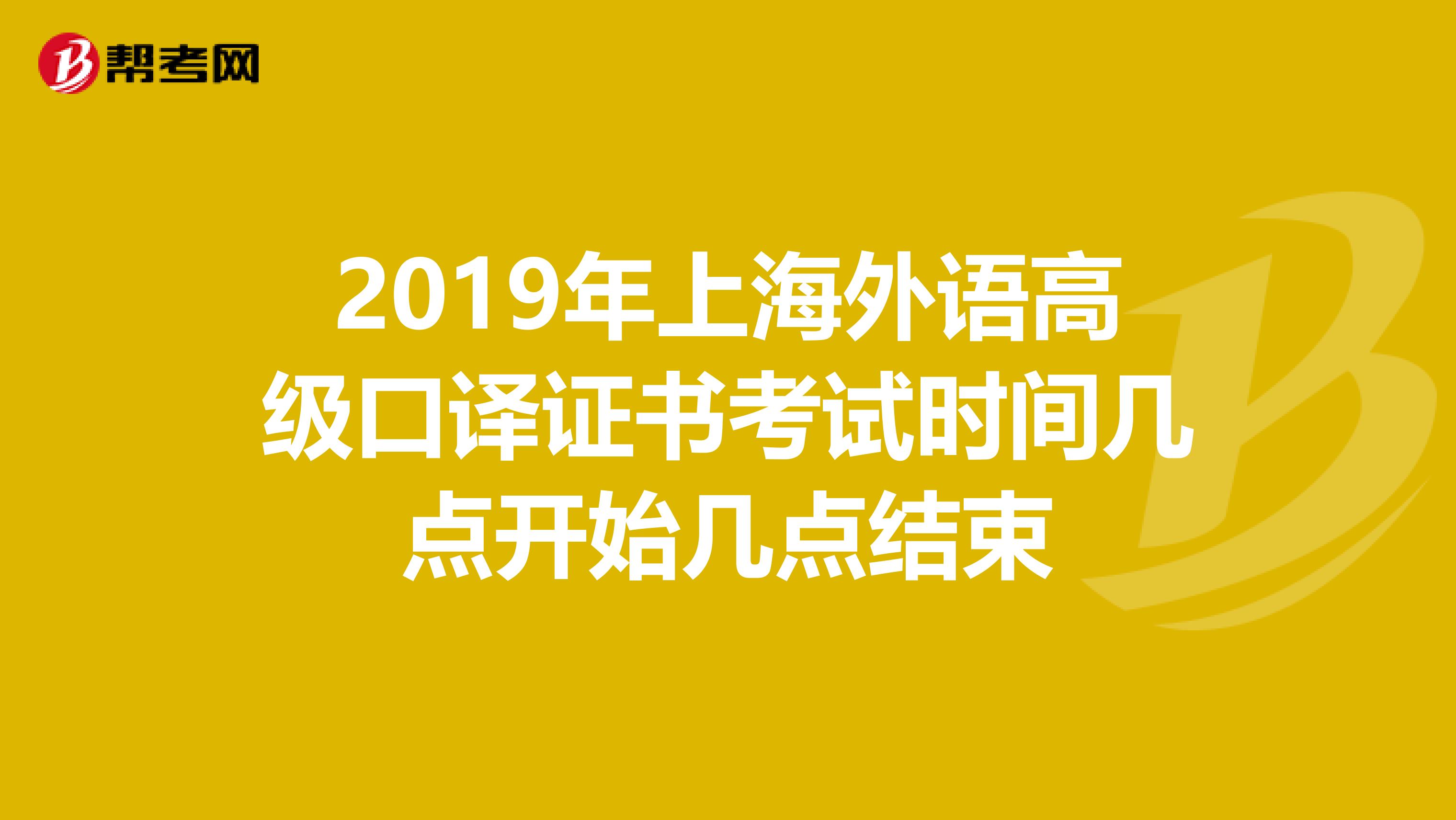 2019年上海外语高级口译证书考试时间几点开始几点结束
