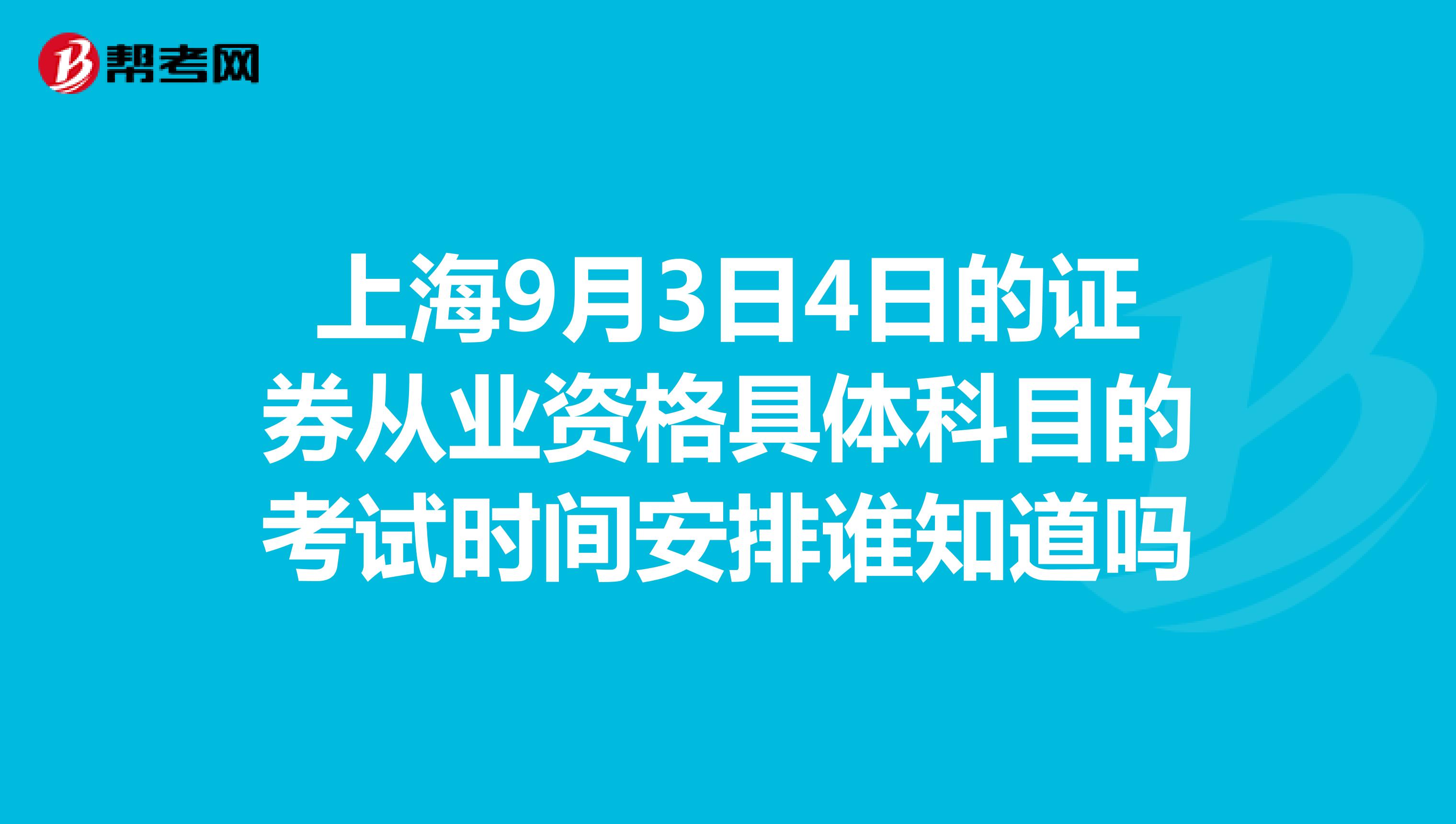 上海9月3日4日的证券从业资格具体科目的考试时间安排谁知道吗