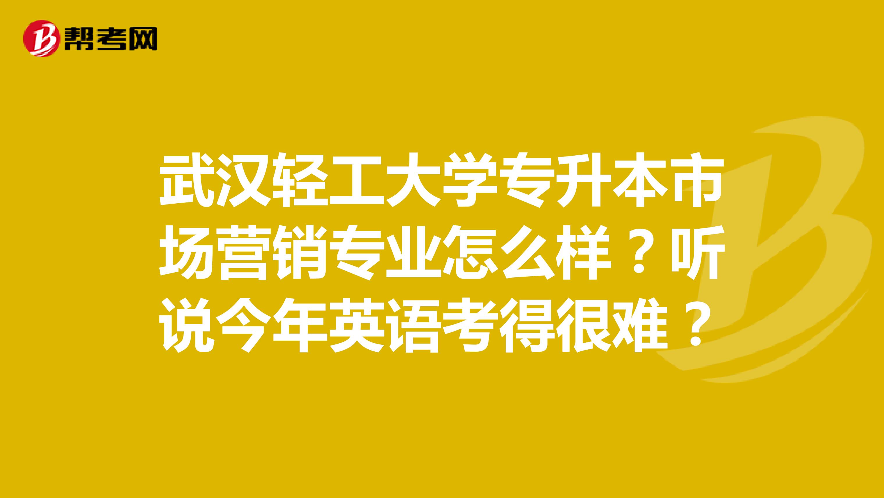 武汉轻工大学专升本市场营销专业怎么样？听说今年英语考得很难？