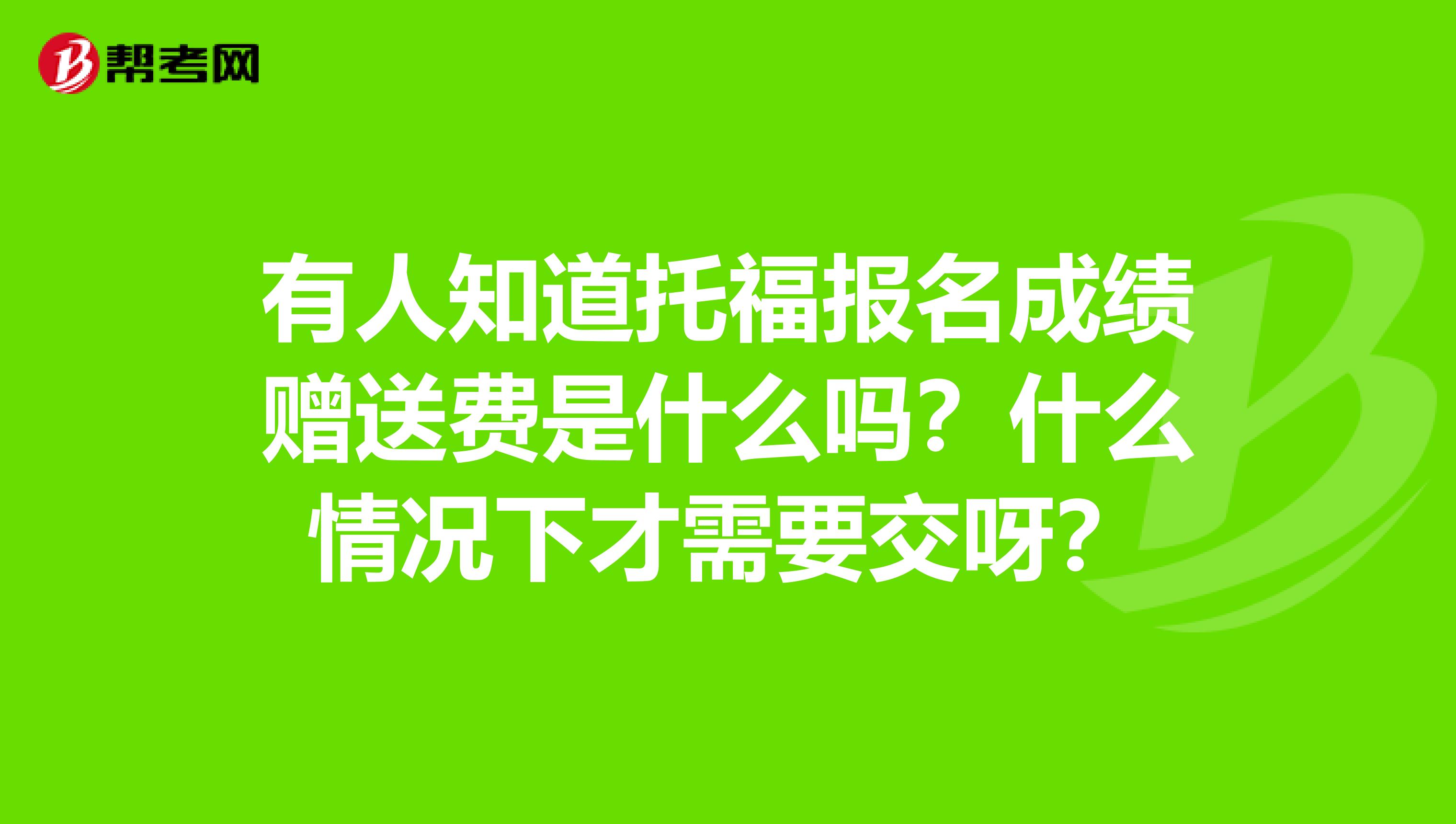 有人知道托福报名成绩赠送费是什么吗?什么情况下才需要交呀?