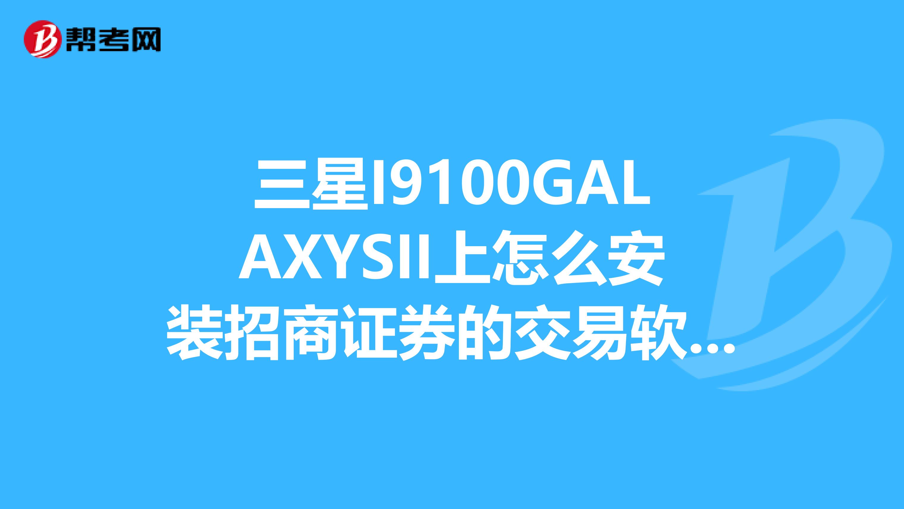 三星I9100GALAXYSII上怎么安装招商证券的交易软件。我的证券账户是招商证券的，想在手机上交易。