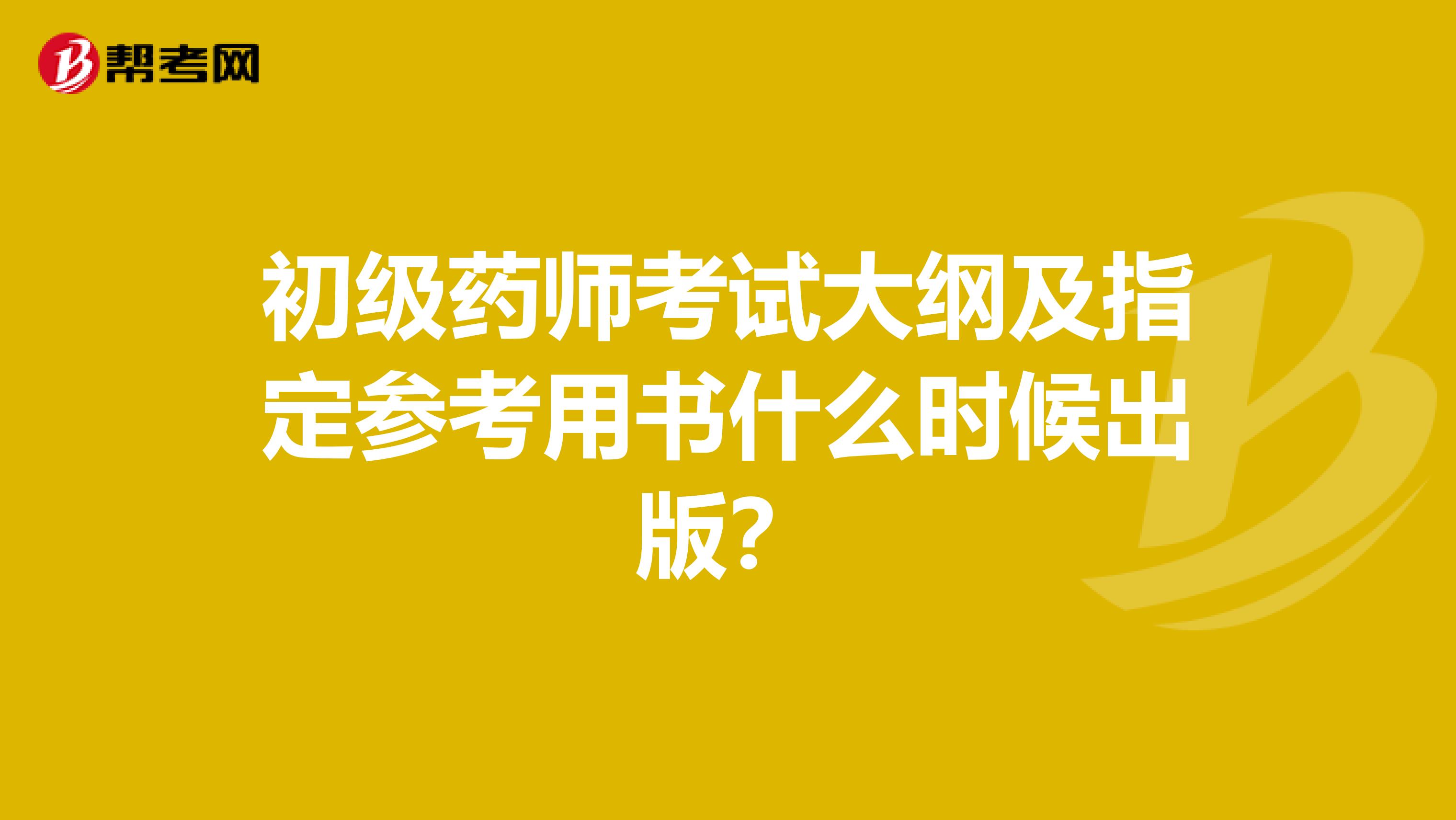 初級藥師考試大綱及指定參考用書什么時候出版？