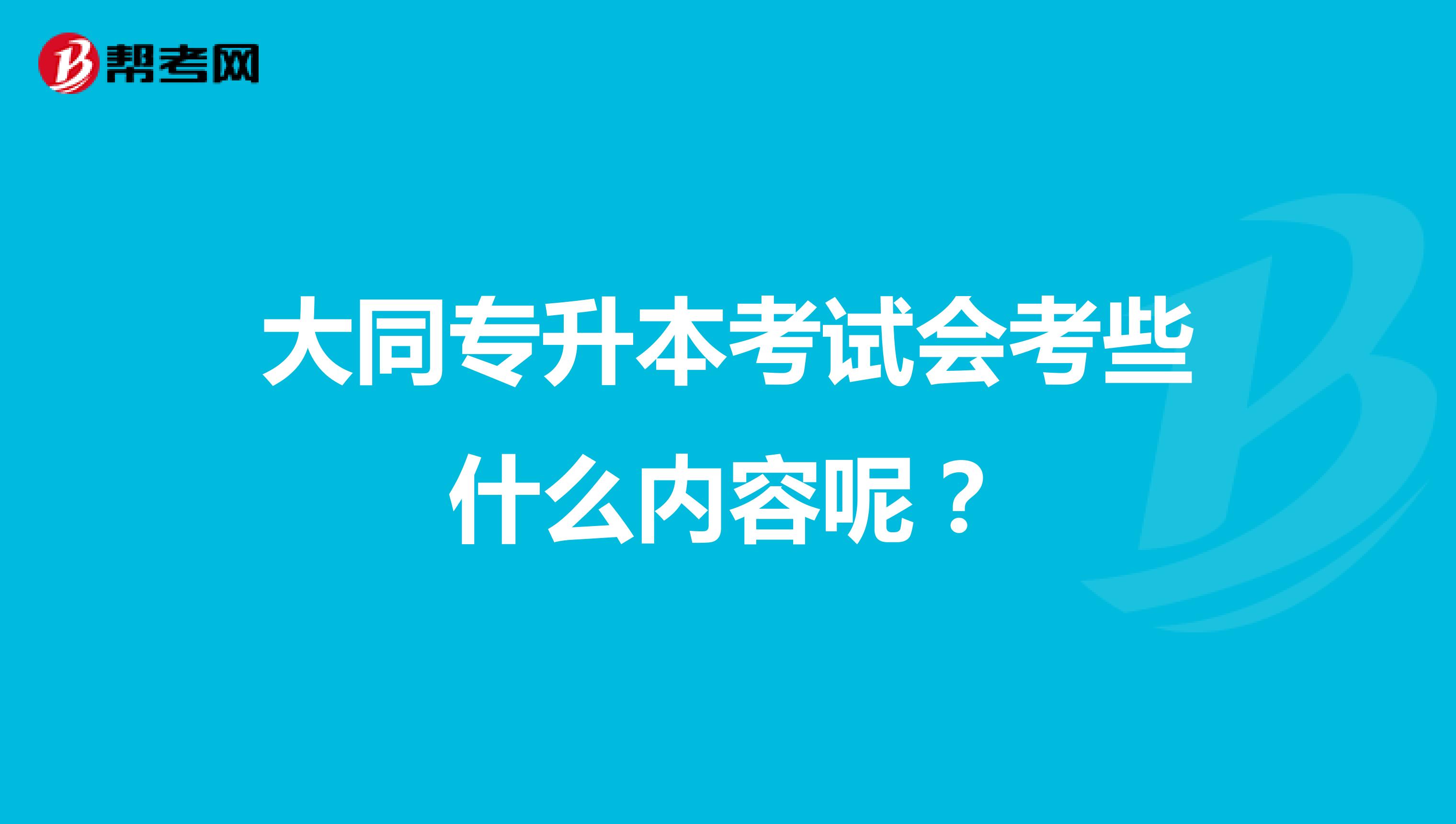 大同专升本考试会考些什么内容呢？