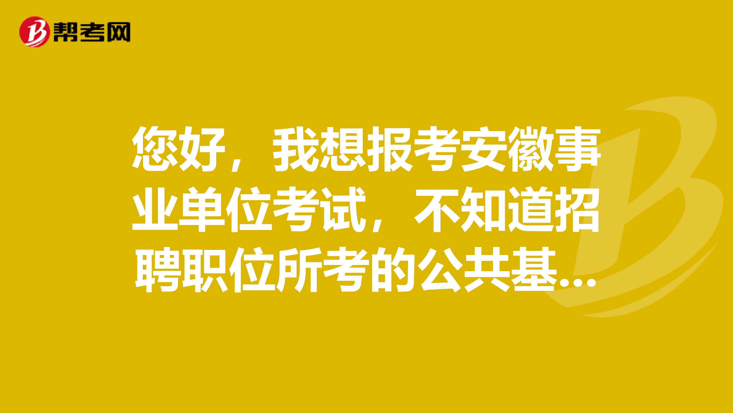 您好,我想报考安徽事业单位考试,不知道招聘职位所考的公共基础知识是科目几,是否科目一二都要看啊