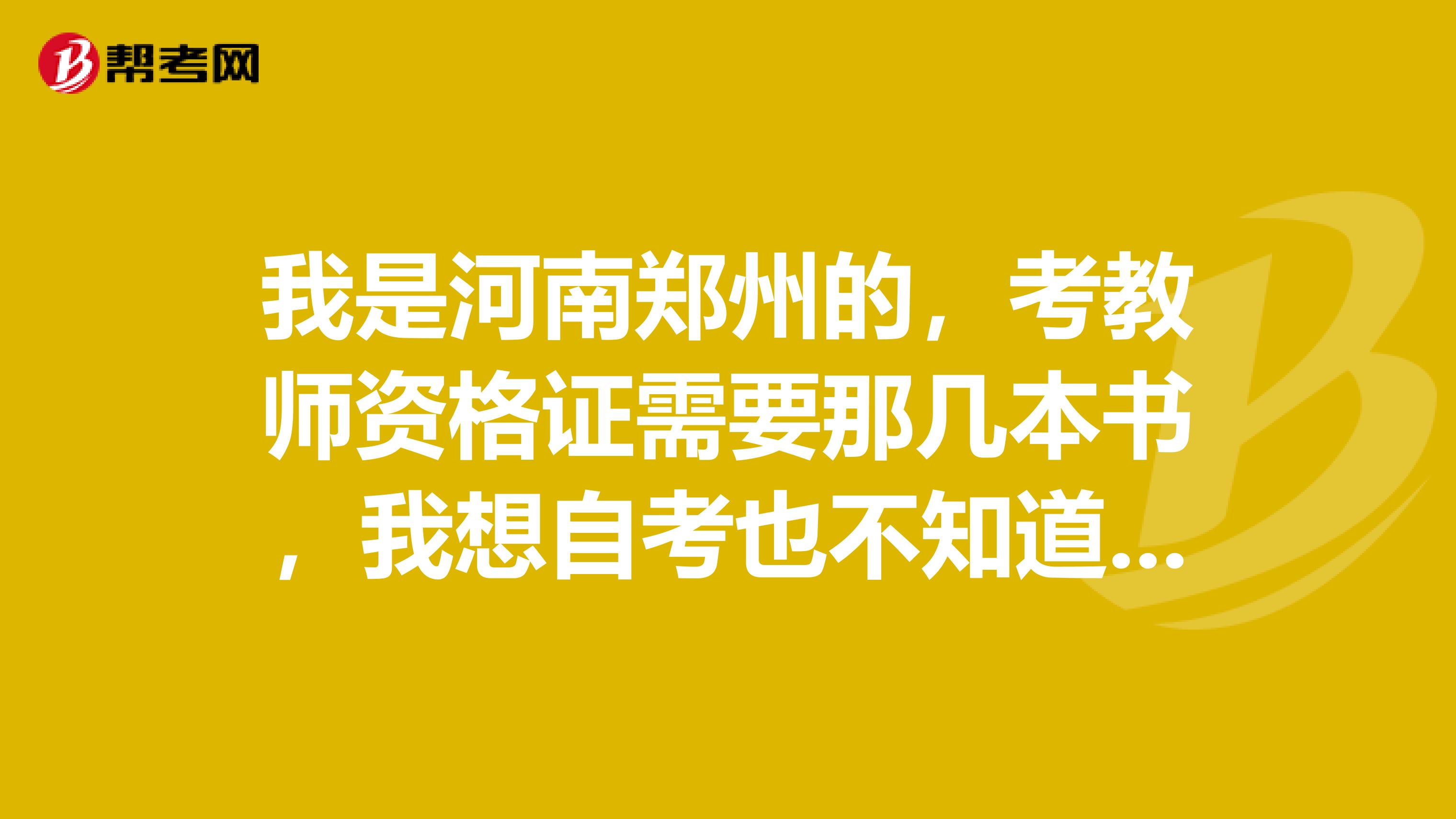 我是河南郑州的，考教师资格证需要那几本书，我想自考也不知道难不有谁考过了，希望指点下，谢谢。