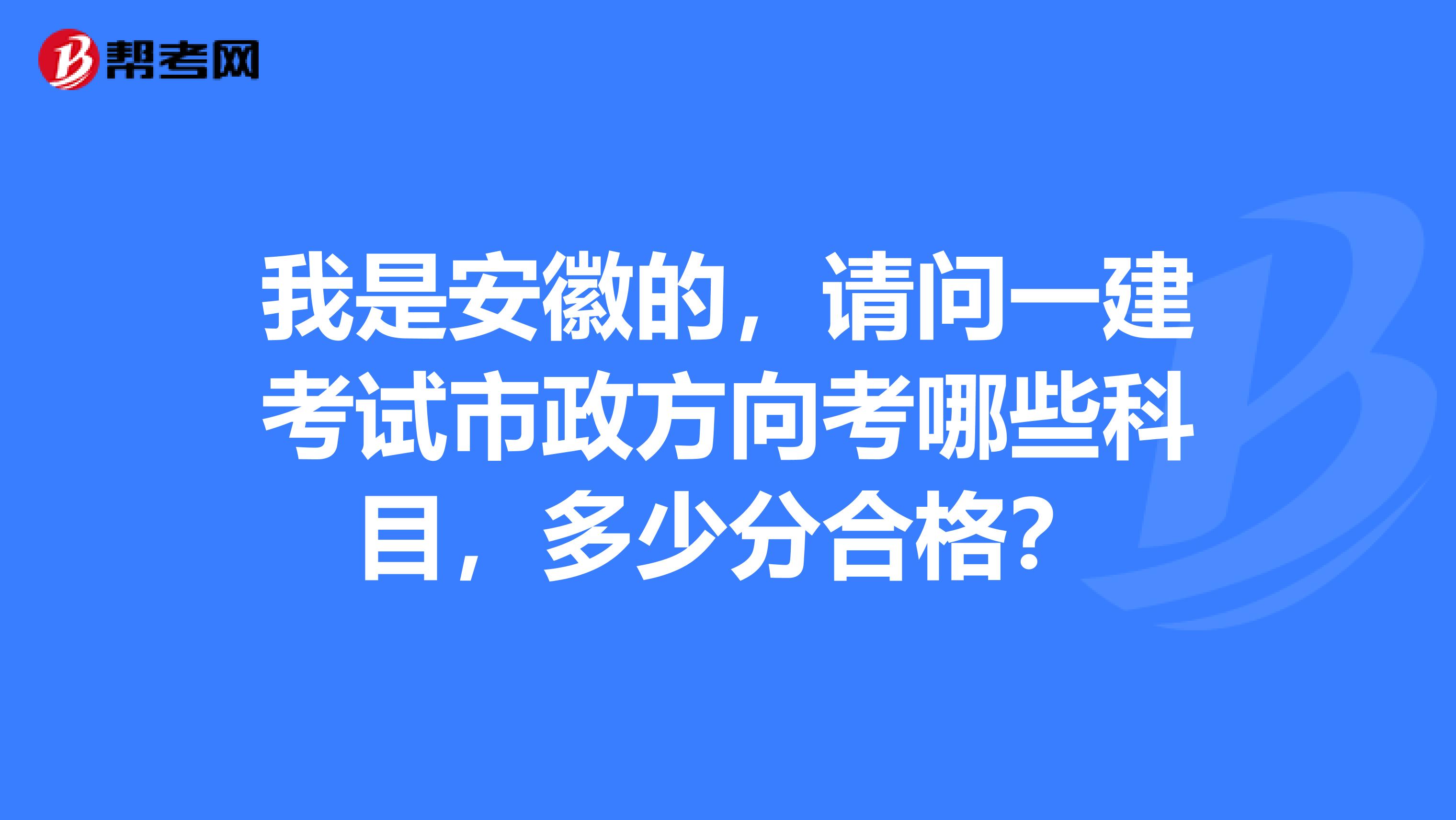 我是安徽的,请问一建考试市政方向考哪些科目,多少分合格?