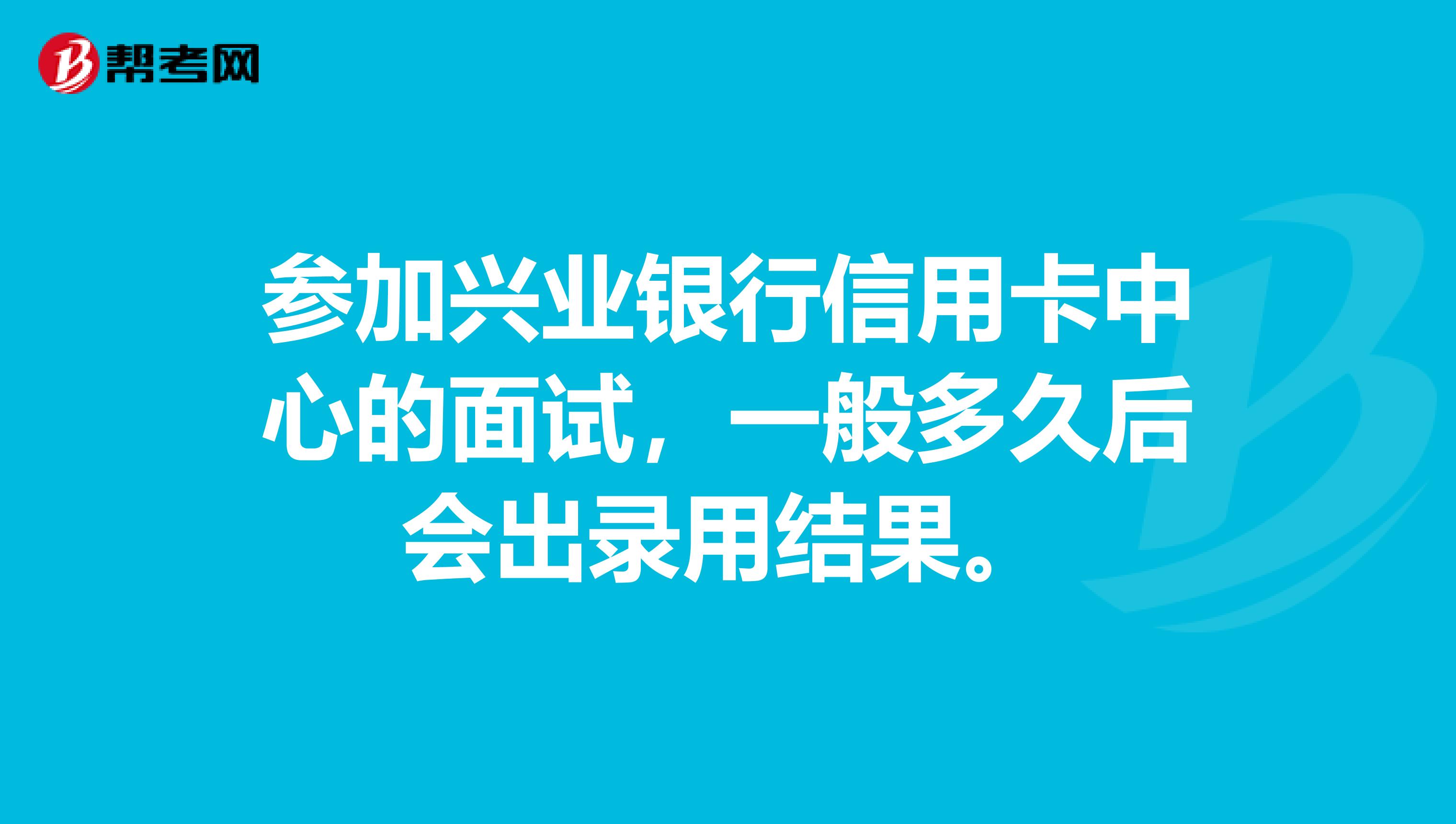 参加兴业银行信用卡中心的面试,一般多久后会出录用结果。
