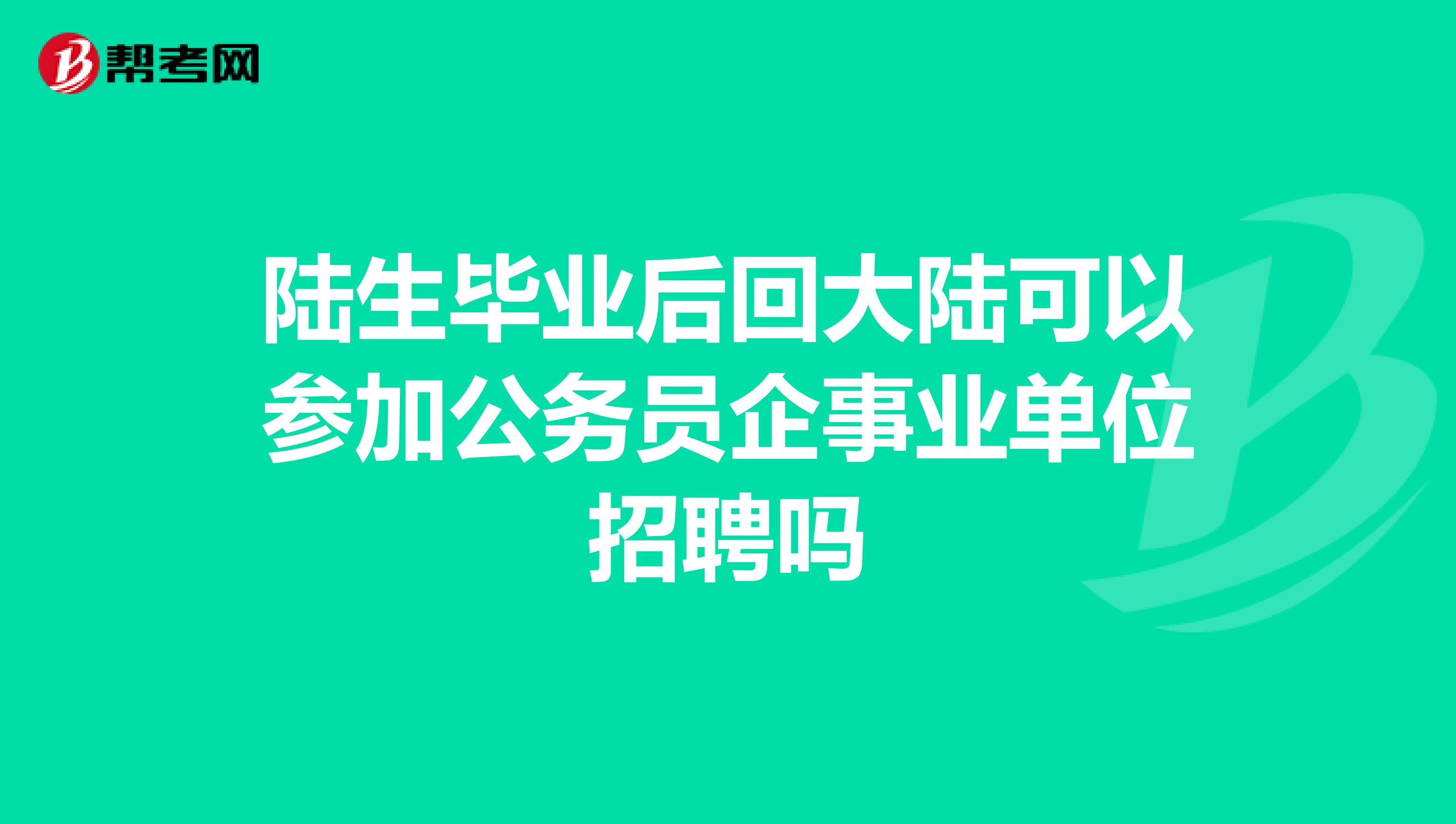 陆生毕业后回大陆可以参加公务员企事业单位招聘吗