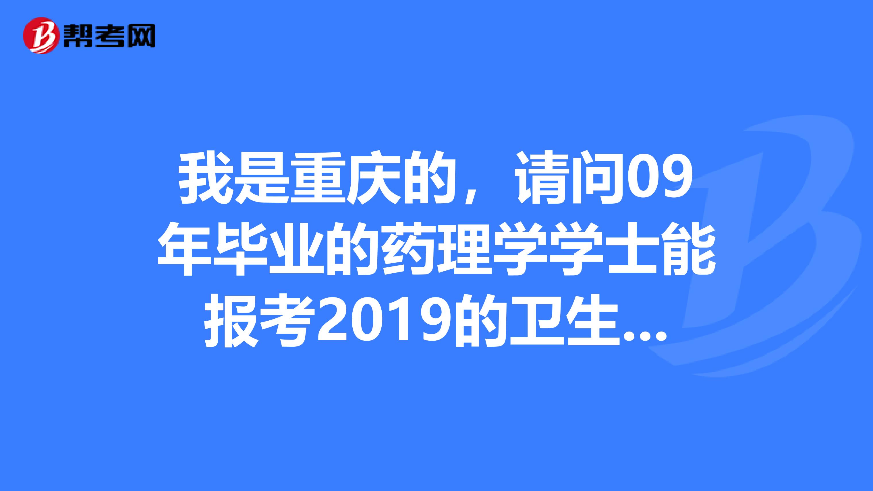 我是重慶的，請問09年畢業(yè)的藥理學(xué)學(xué)士能報考2019的衛(wèi)生資格的初級藥師考試嗎？在制藥公司上班能有資格報名嗎？