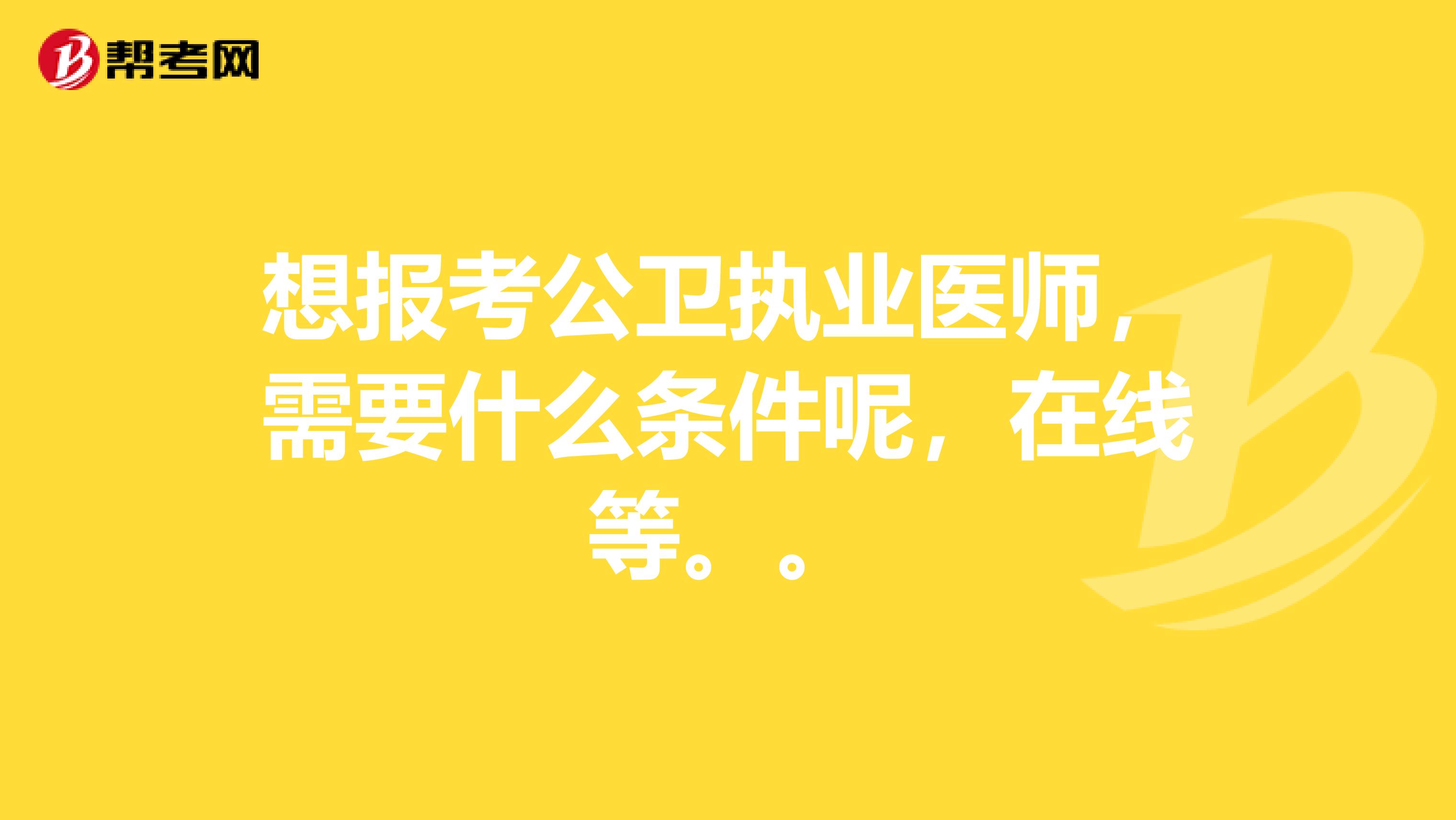 想报考公卫执业医师，需要什么条件呢，在线等。。