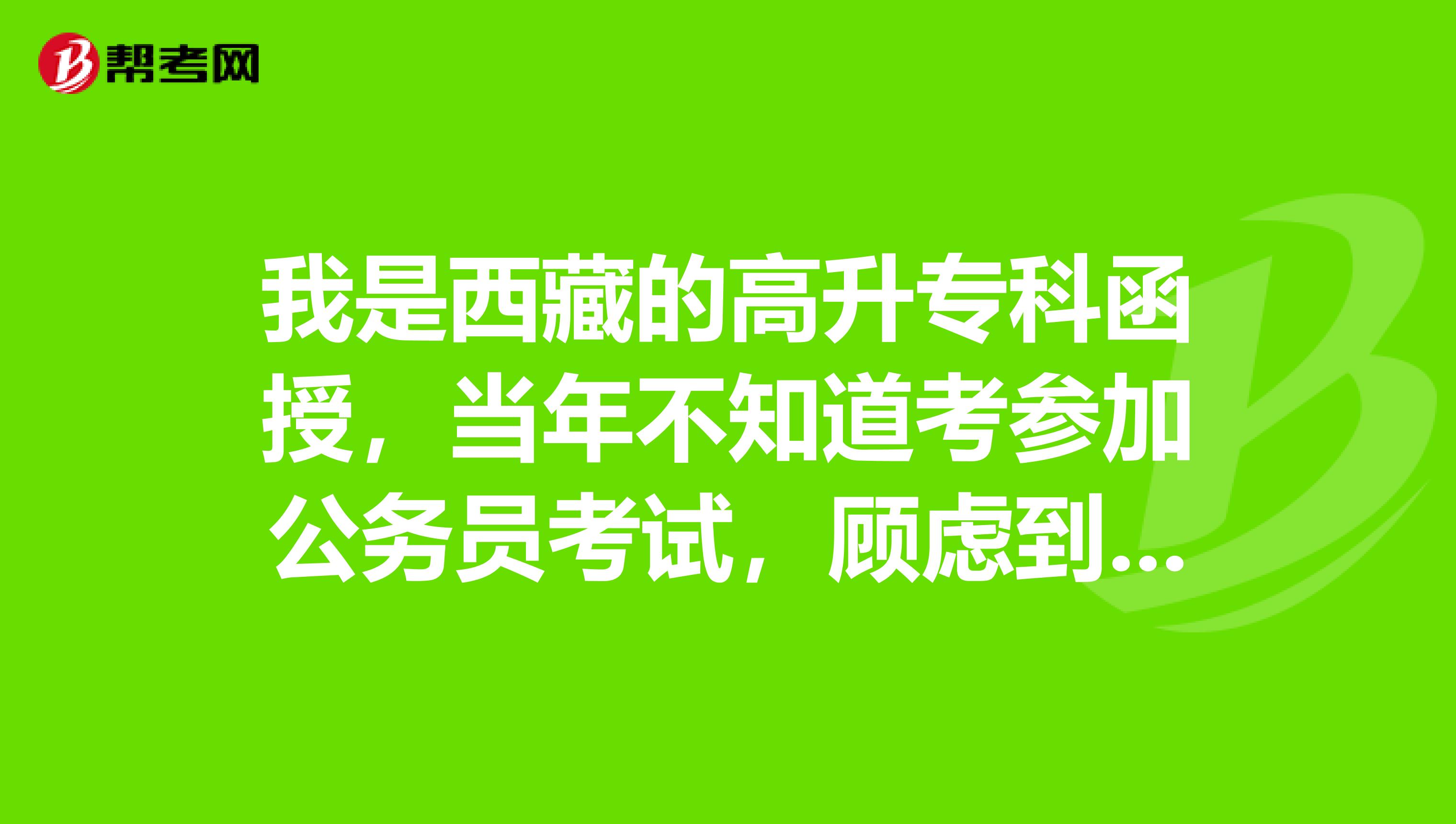 我是西藏的高升专科函授，当年不知道考参加公务员考试，顾虑到现在，请问现在我能参加公务员考试吗？