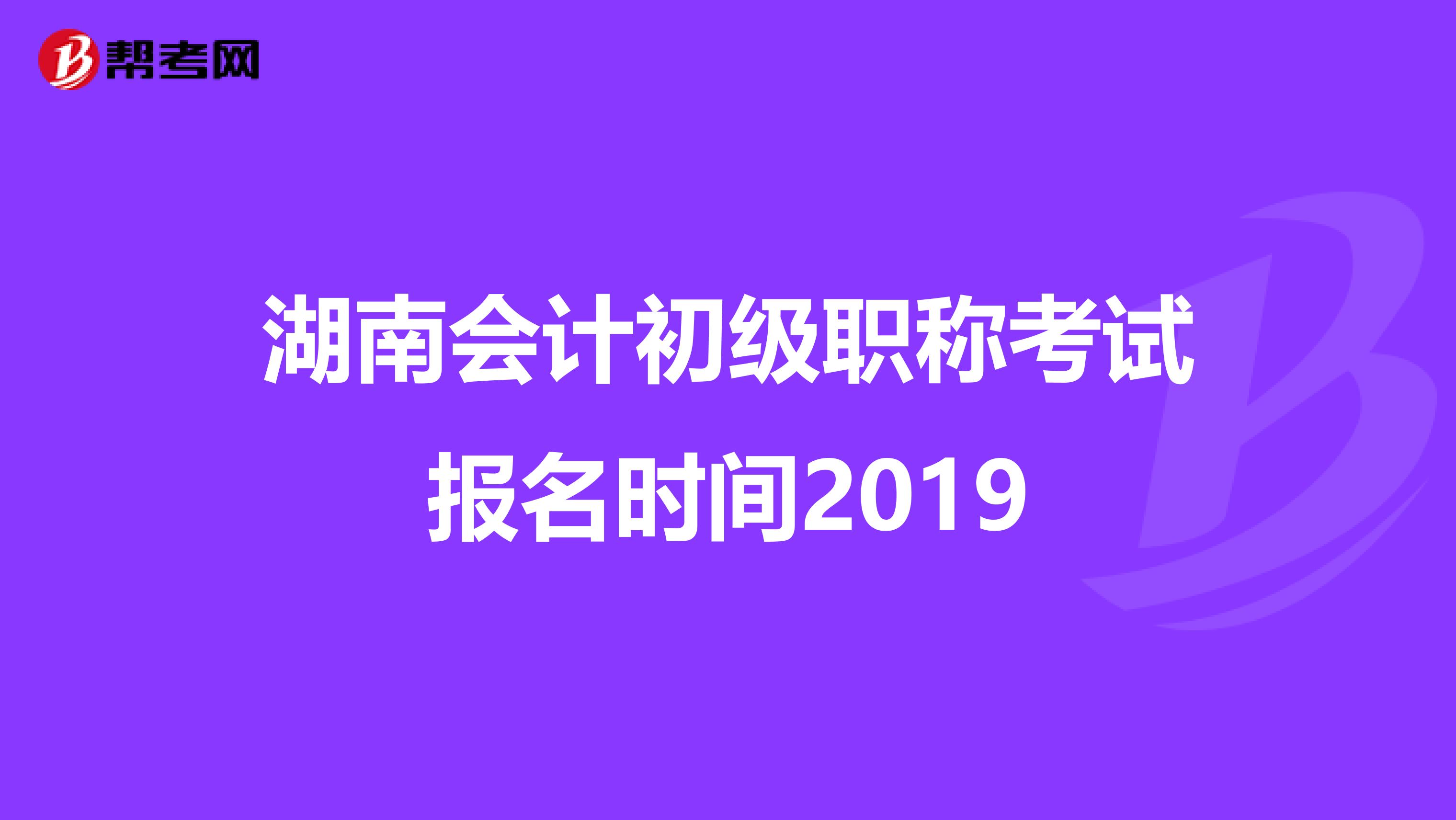 湖南会计初级职称考试报名时间2019