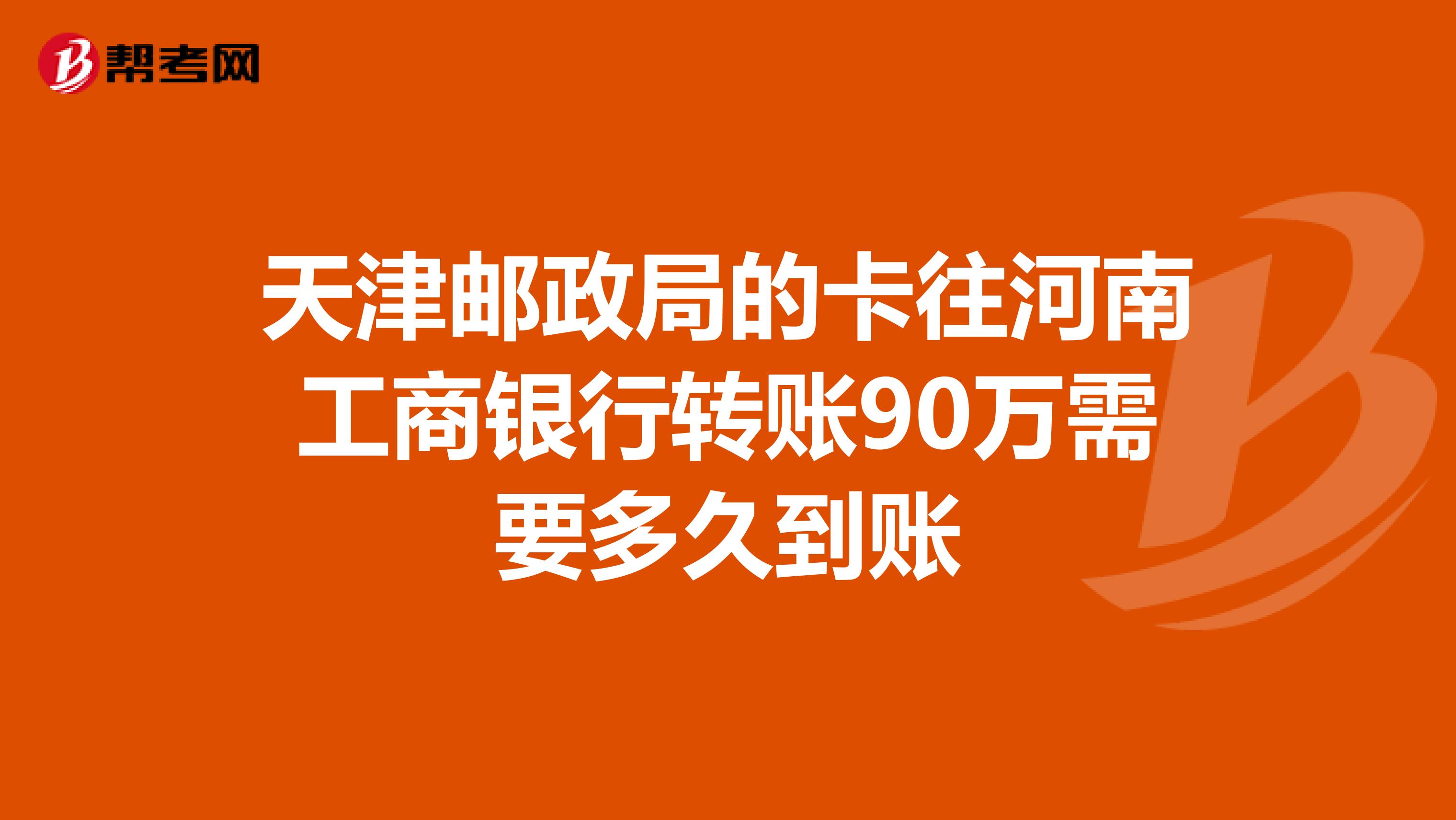 天津邮政局的卡往河南工商银行转账90万需要多久到账