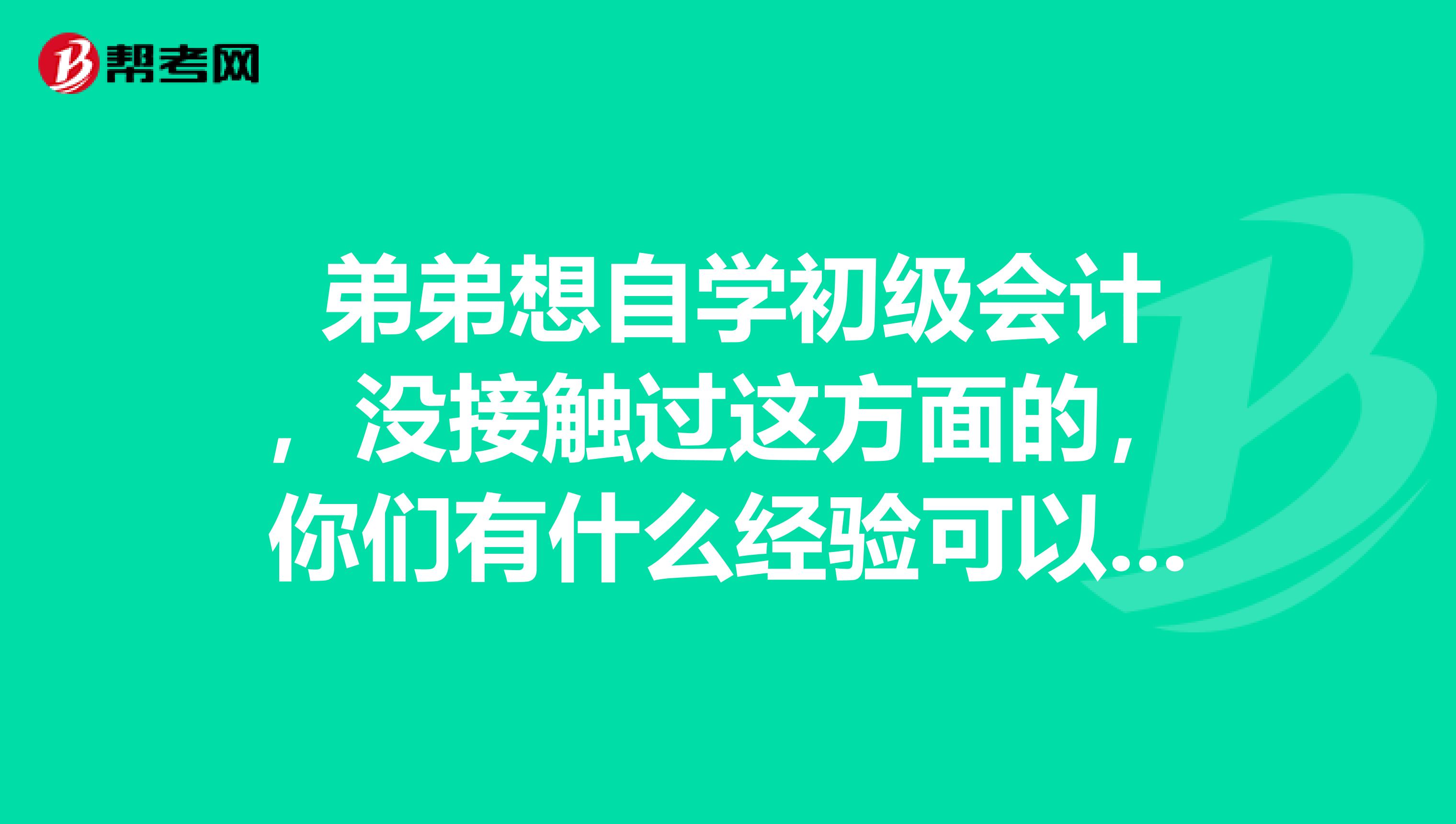  弟弟想自学初级会计，没接触过这方面的，你们有什么经验可以分享下吗？