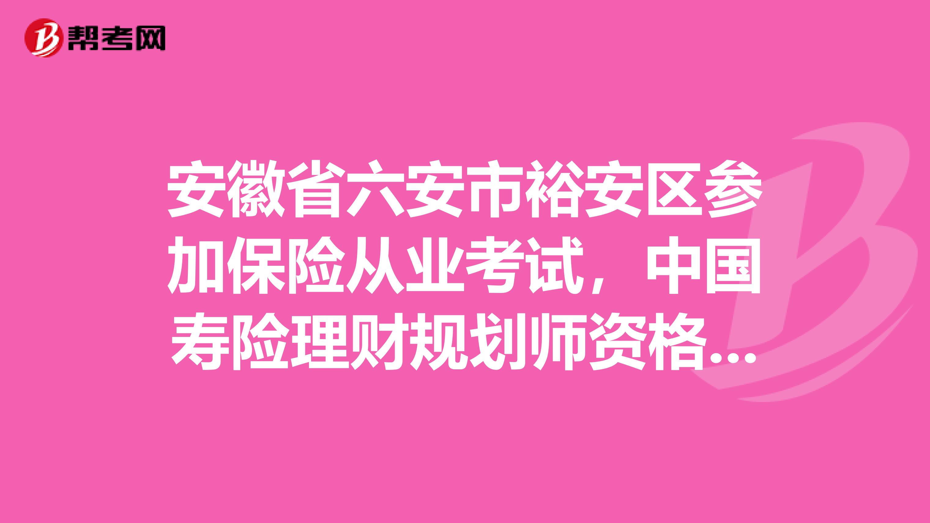 安徽省六安市裕安区参加保险从业考试,中国寿险理财规划师资格获得条件是什么