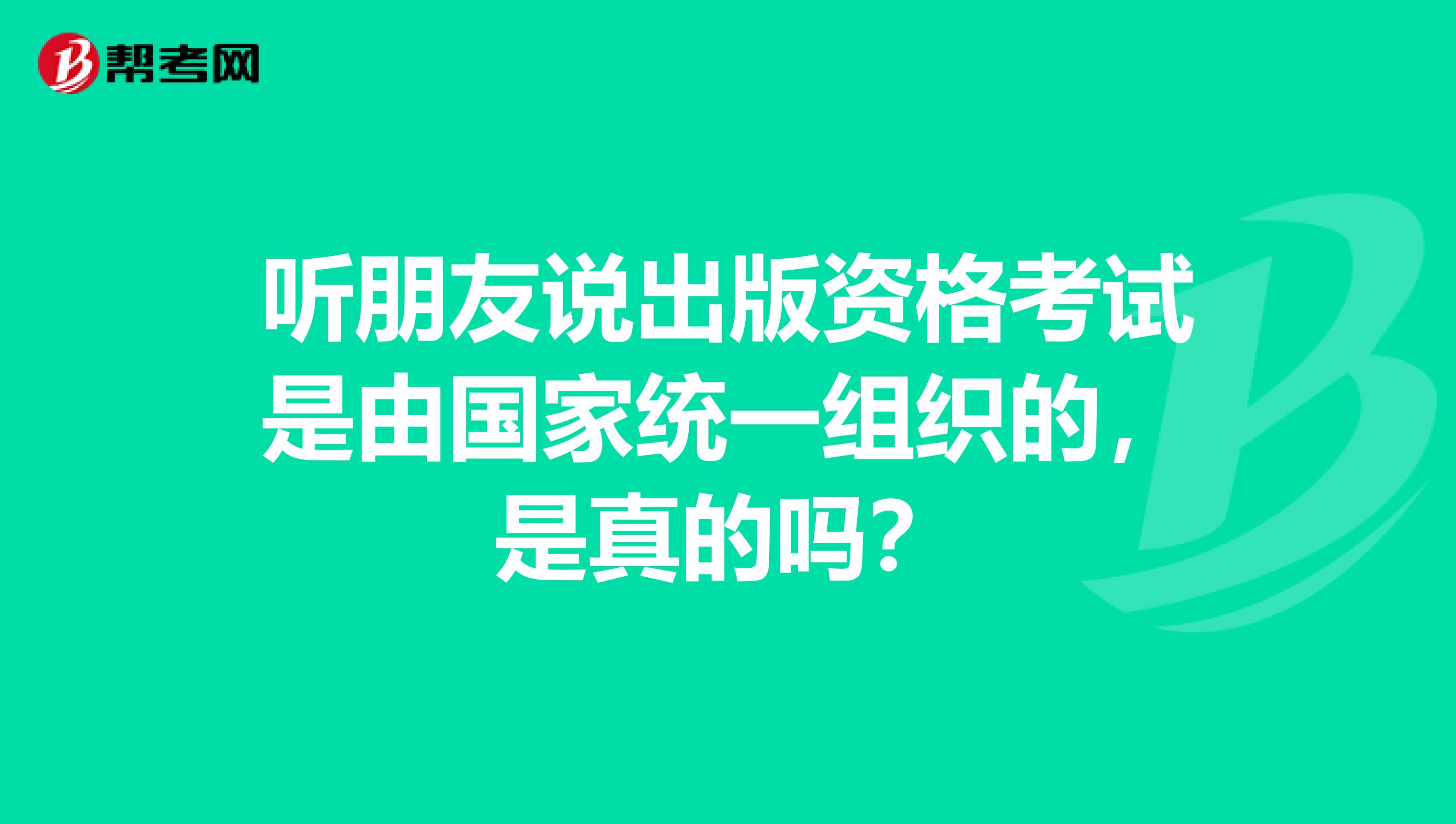 听朋友说出版资格考试是由国家统一组织的，是真的吗？