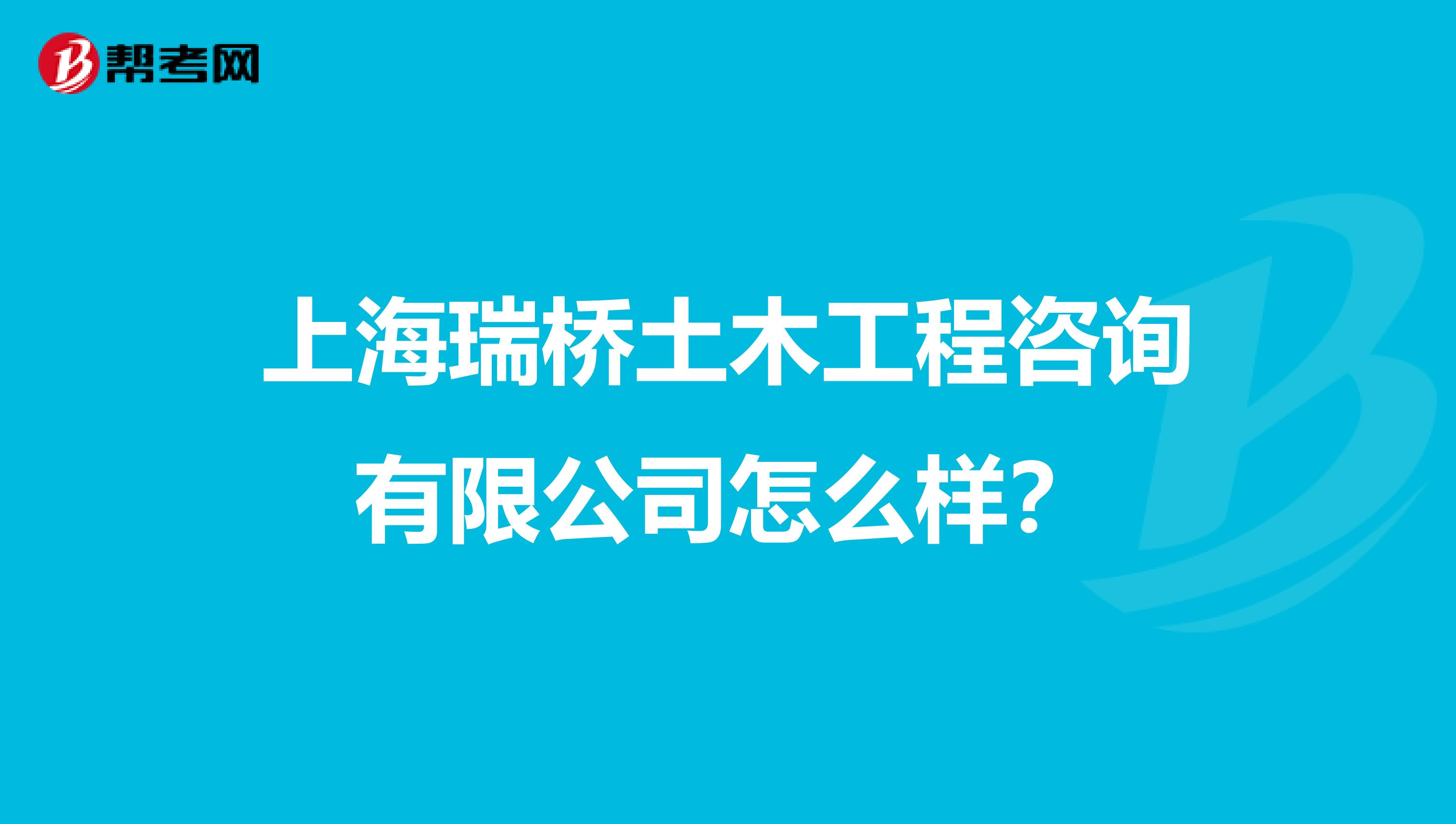 上海瑞桥土木工程咨询有限公司怎么样？