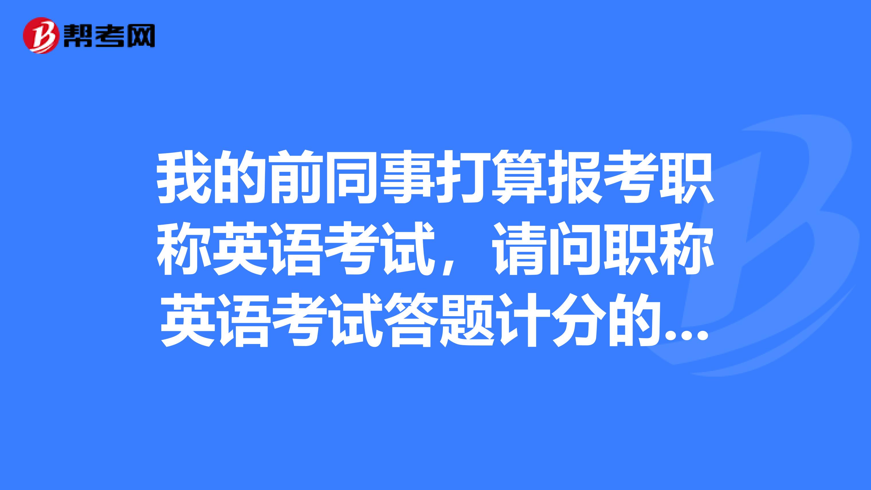 我的前同事打算报考职称英语考试,请问职称英语考试答题计分的原则是什么样的?