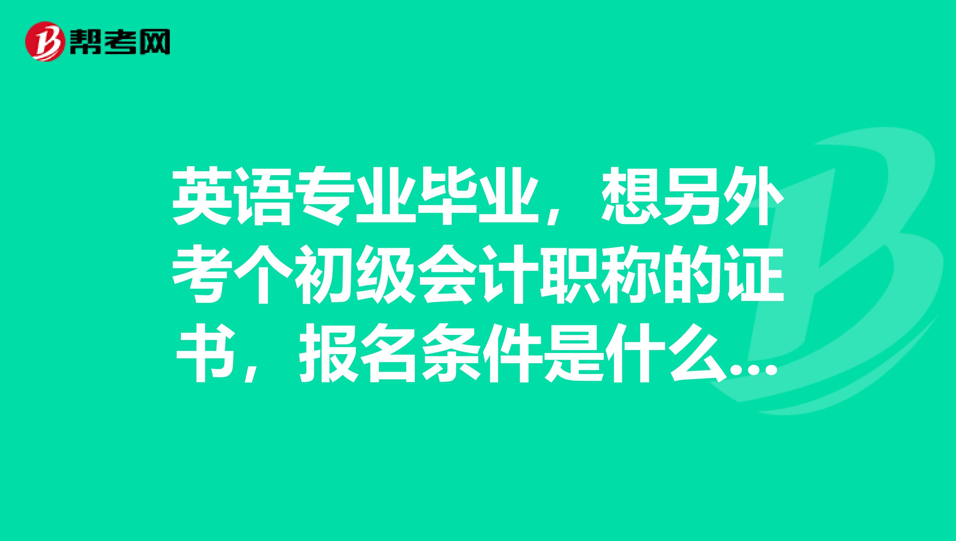 英语专业毕业，想另外考个初级会计职称的证书，报名条件是什么？ 