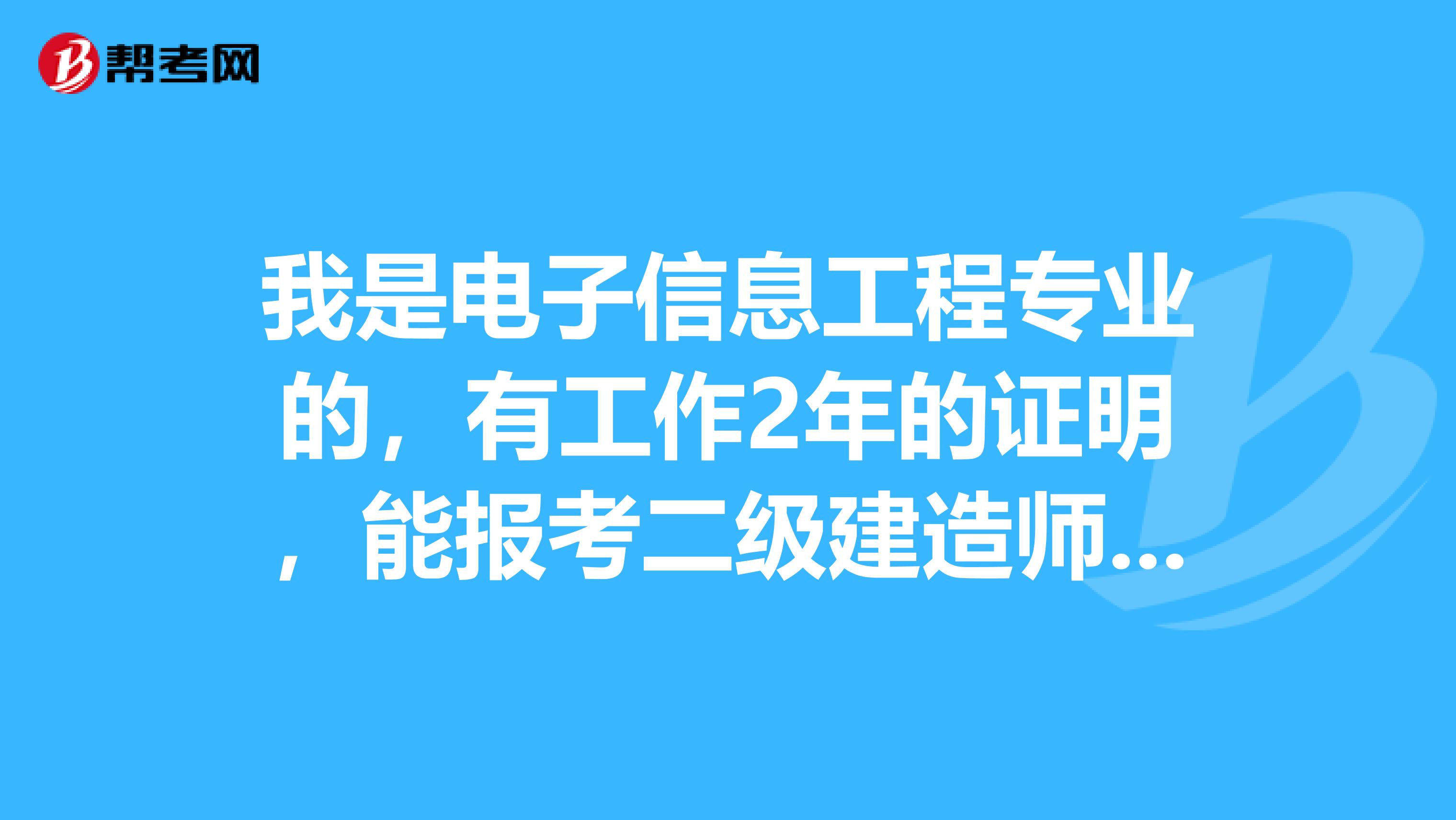 我是电子信息工程专业的，有工作2年的证明，能报考二级建造师的机电专业吗？