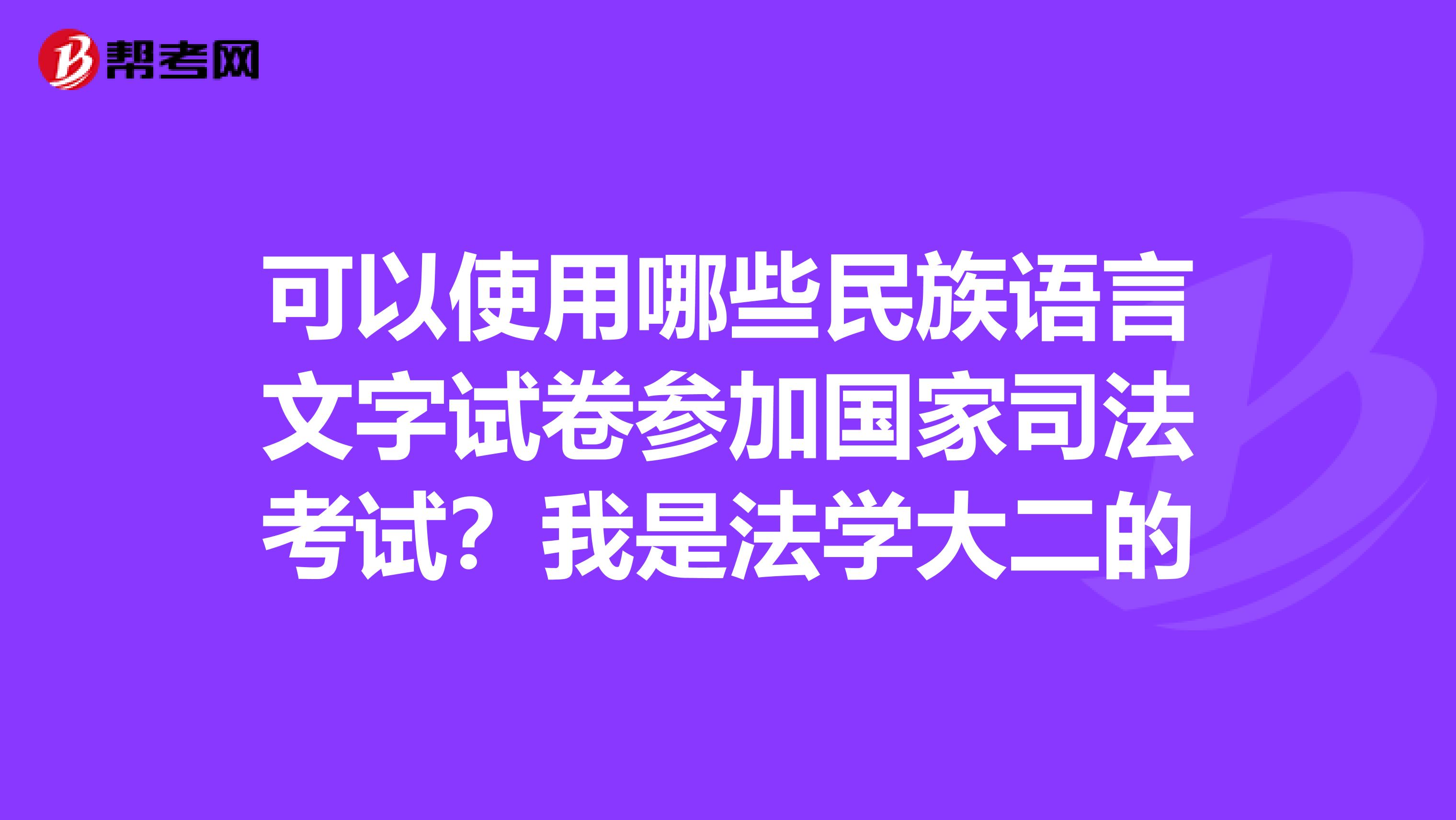 可以使用哪些民族語言文字試卷參加國家司法考試？我是法學(xué)大二的