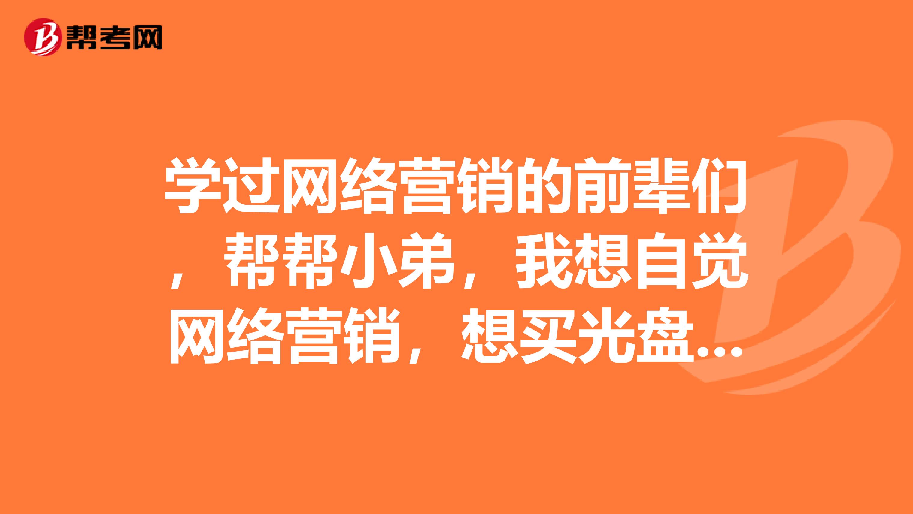 学过网络营销的前辈们，帮帮小弟，我想自觉网络营销，想买光盘或DVD看，但不知道谁的教程讲得好一些。要新