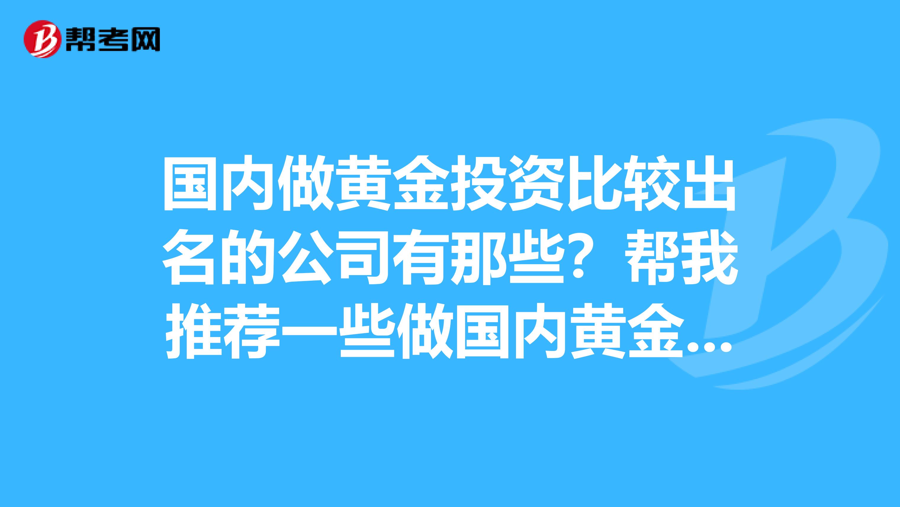 国内做黄金投资比较出名的公司有那些?帮我推荐一些做国内黄金的有实力的公司