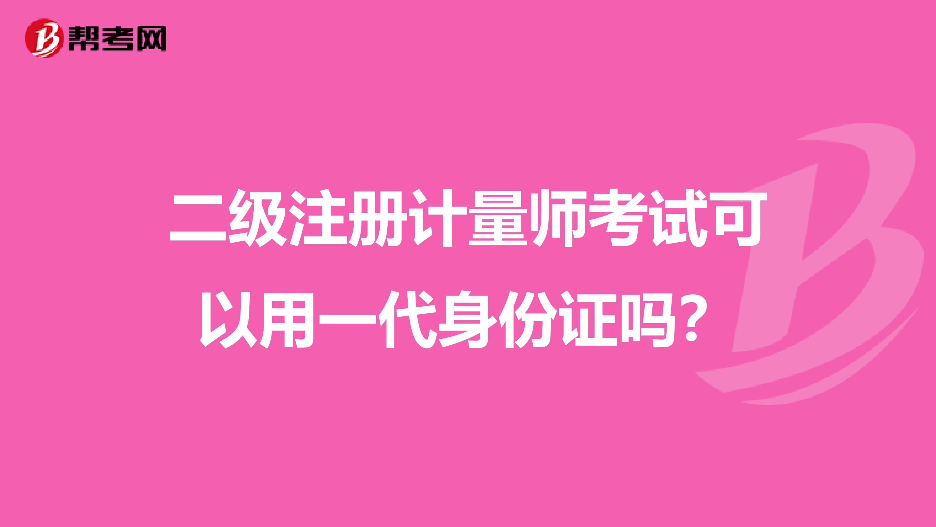 二級(jí)注冊(cè)計(jì)量師考試可以用一代身份證嗎？