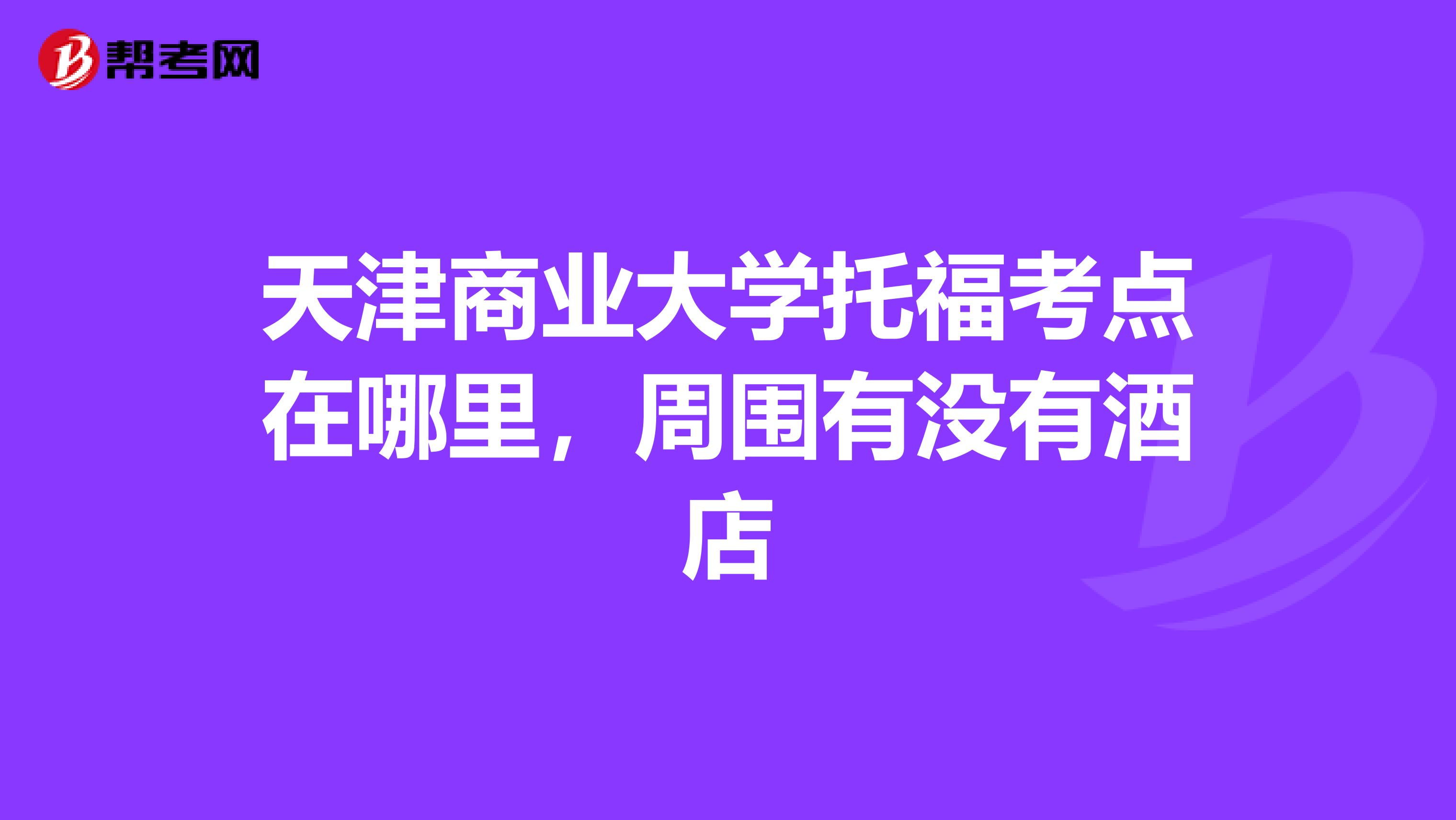 天津商业大学托福考点在哪里,周围有没有酒店