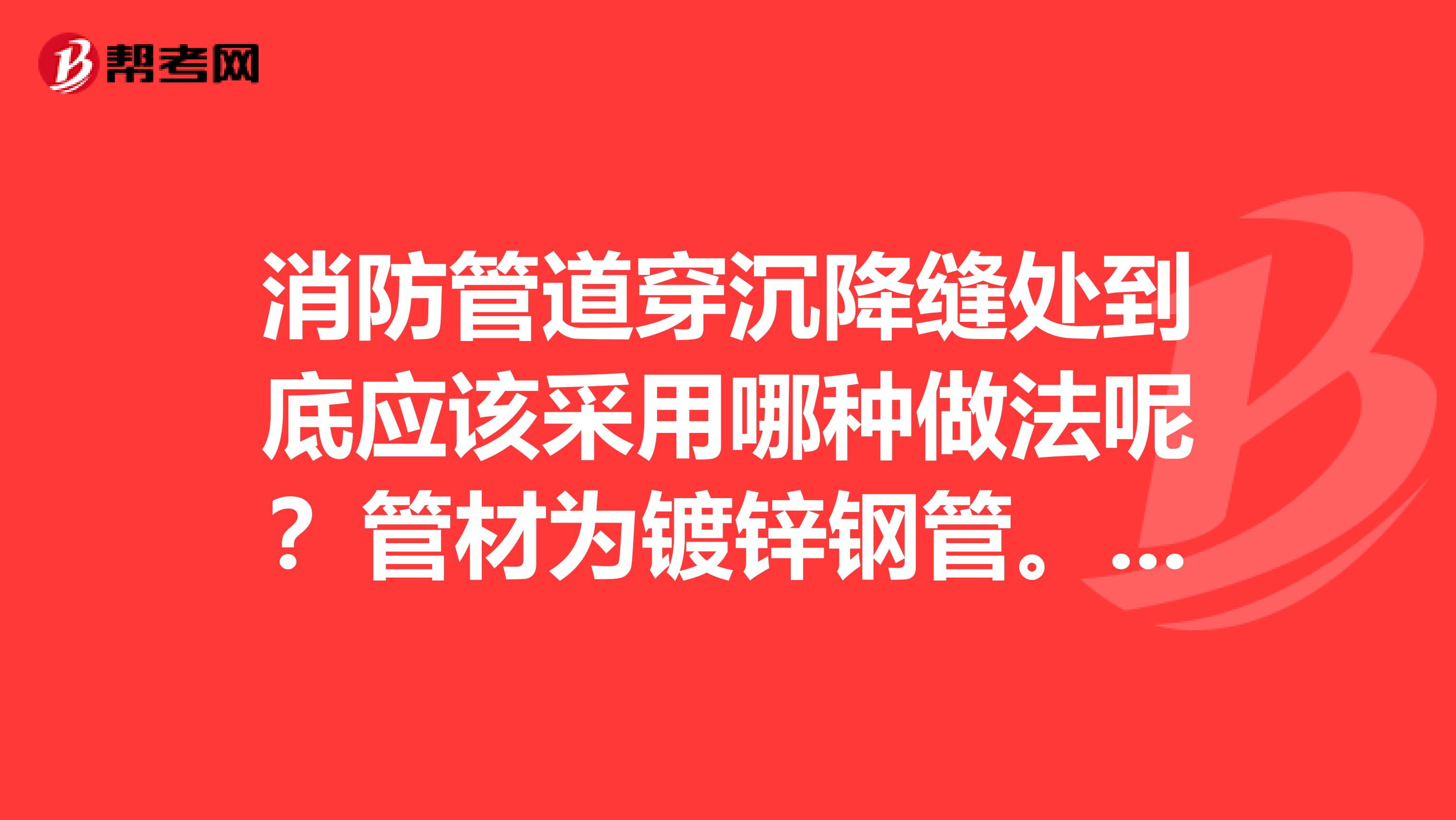 消防管道穿沉降缝处到底应该采用哪种做法呢?管材为镀锌钢管。OO谢谢