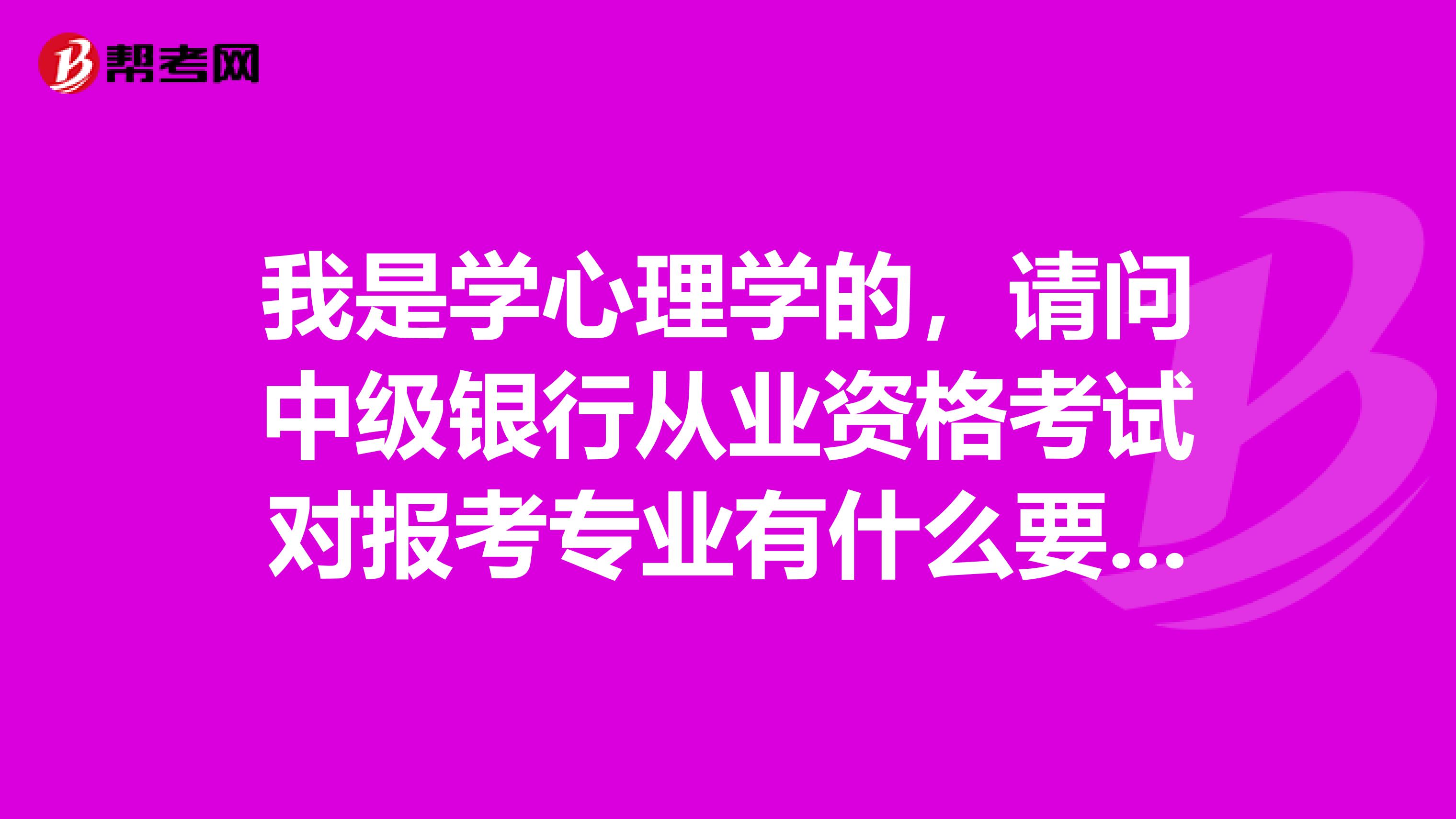 我是學心理學的，請問中級銀行從業(yè)資格考試對報考專業(yè)有什么要求？