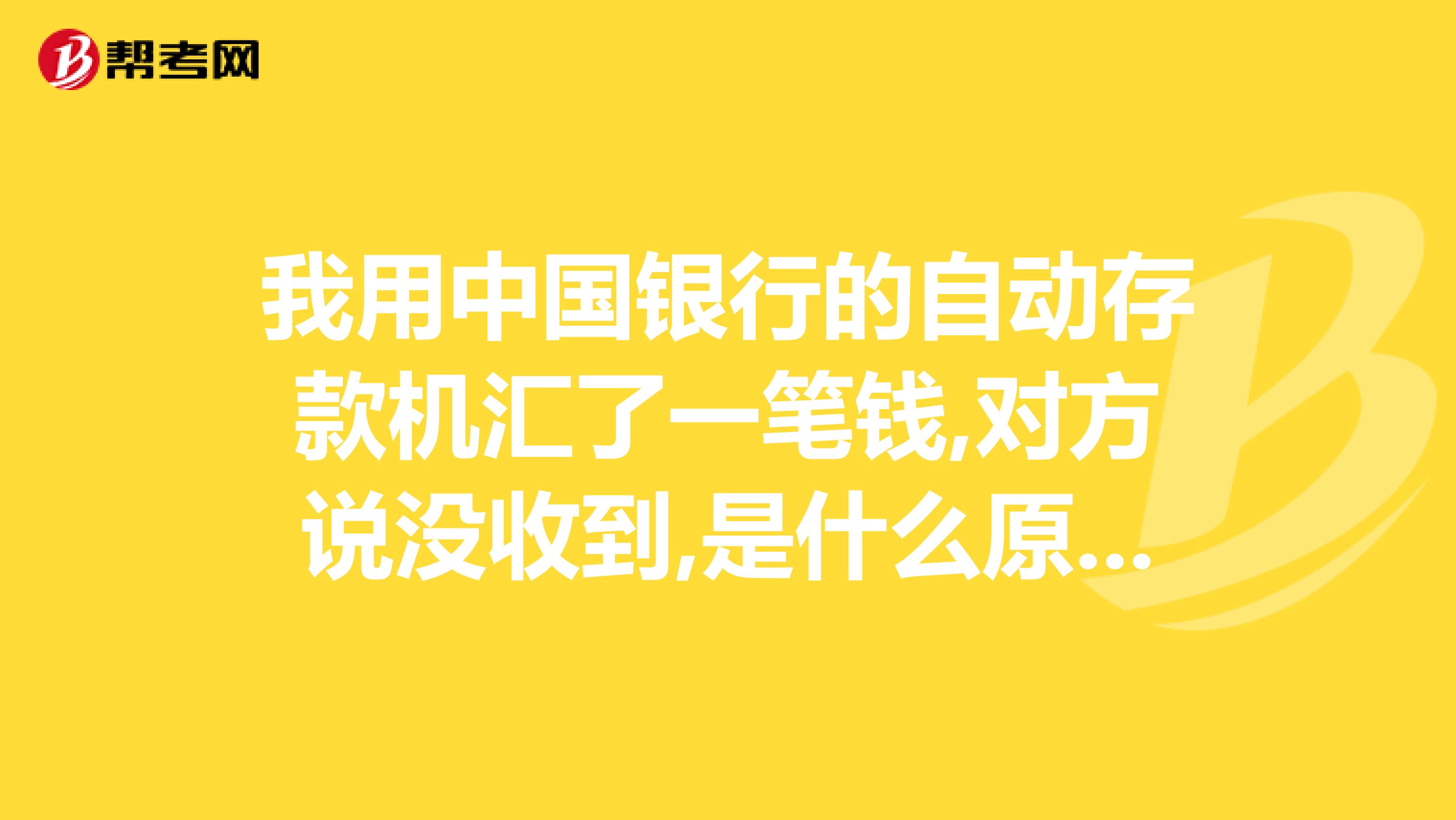 我用中国银行的自动存款机汇了一笔钱,对方说没收到,是什么原因？