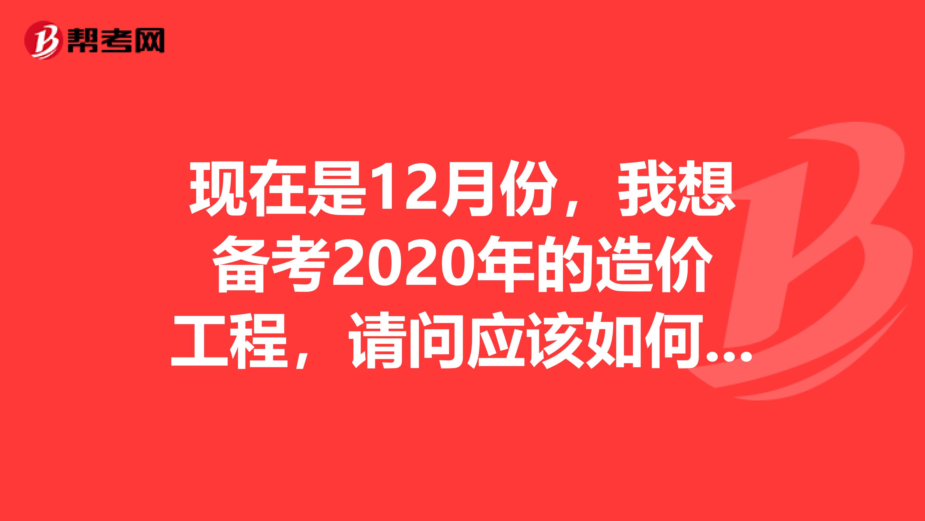 现在是12月份，我想备考2020年的造价工程，请问应该如何备考呢