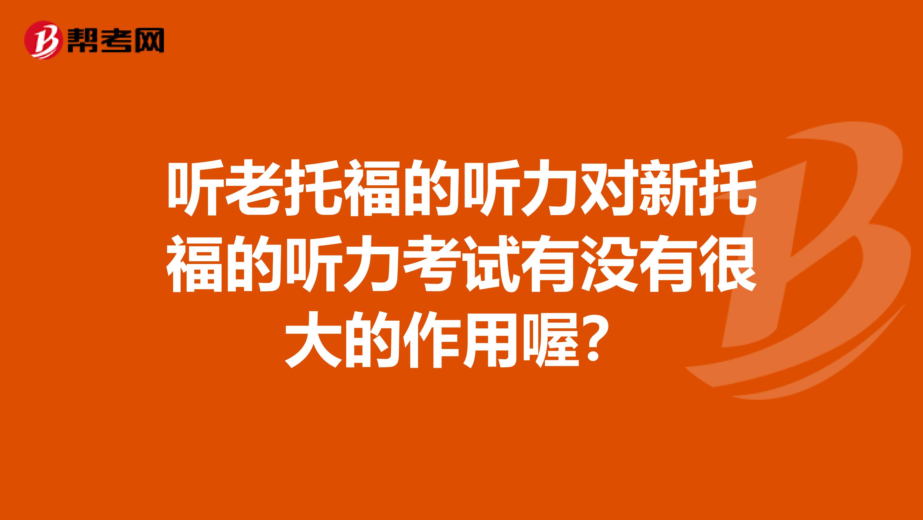 听老托福的听力对新托福的听力考试有没有很大的作用喔？