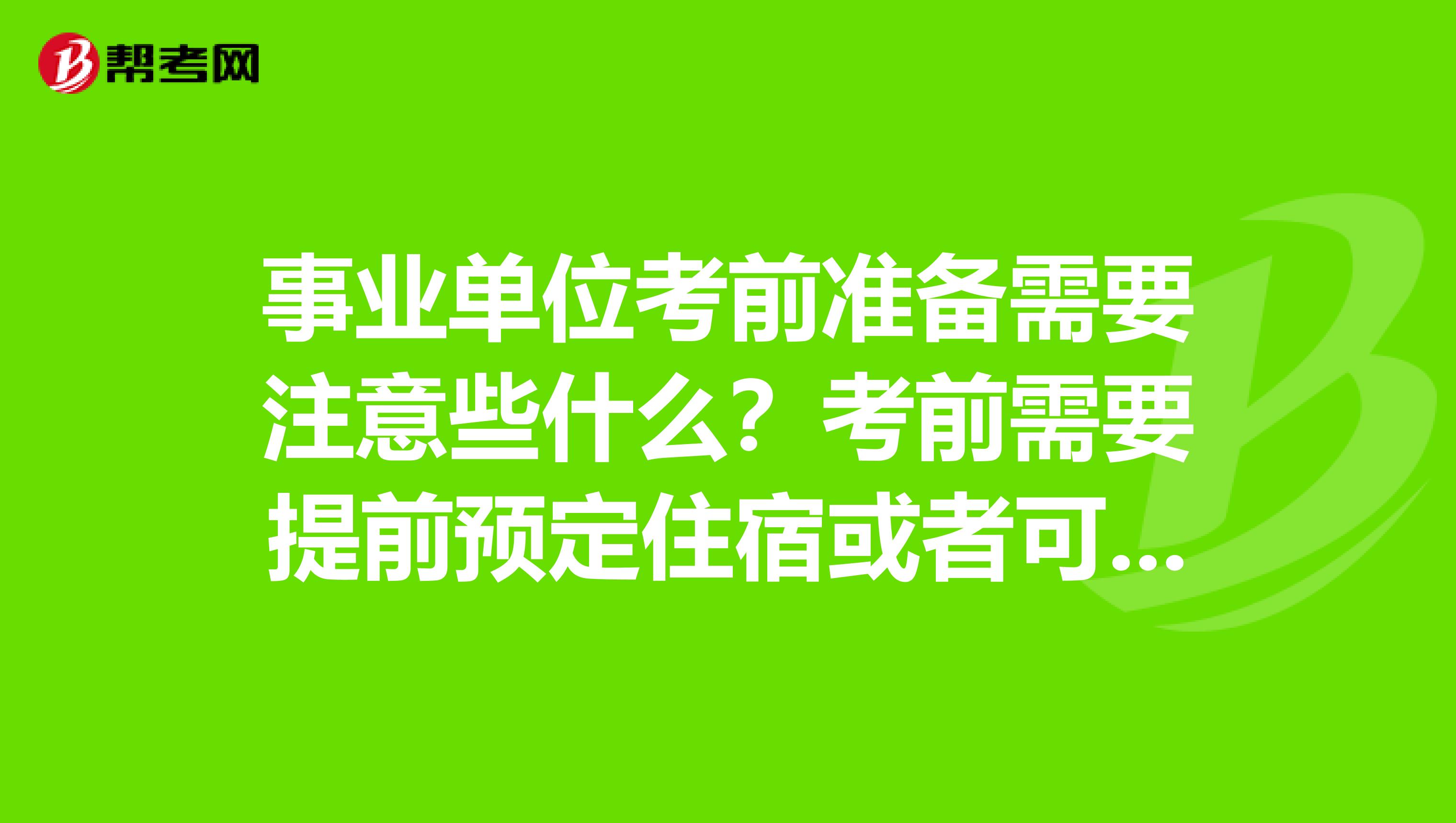 事业单位考前准备需要注意些什么?考前需要提前预定住宿或者可以携带考试资料吗?