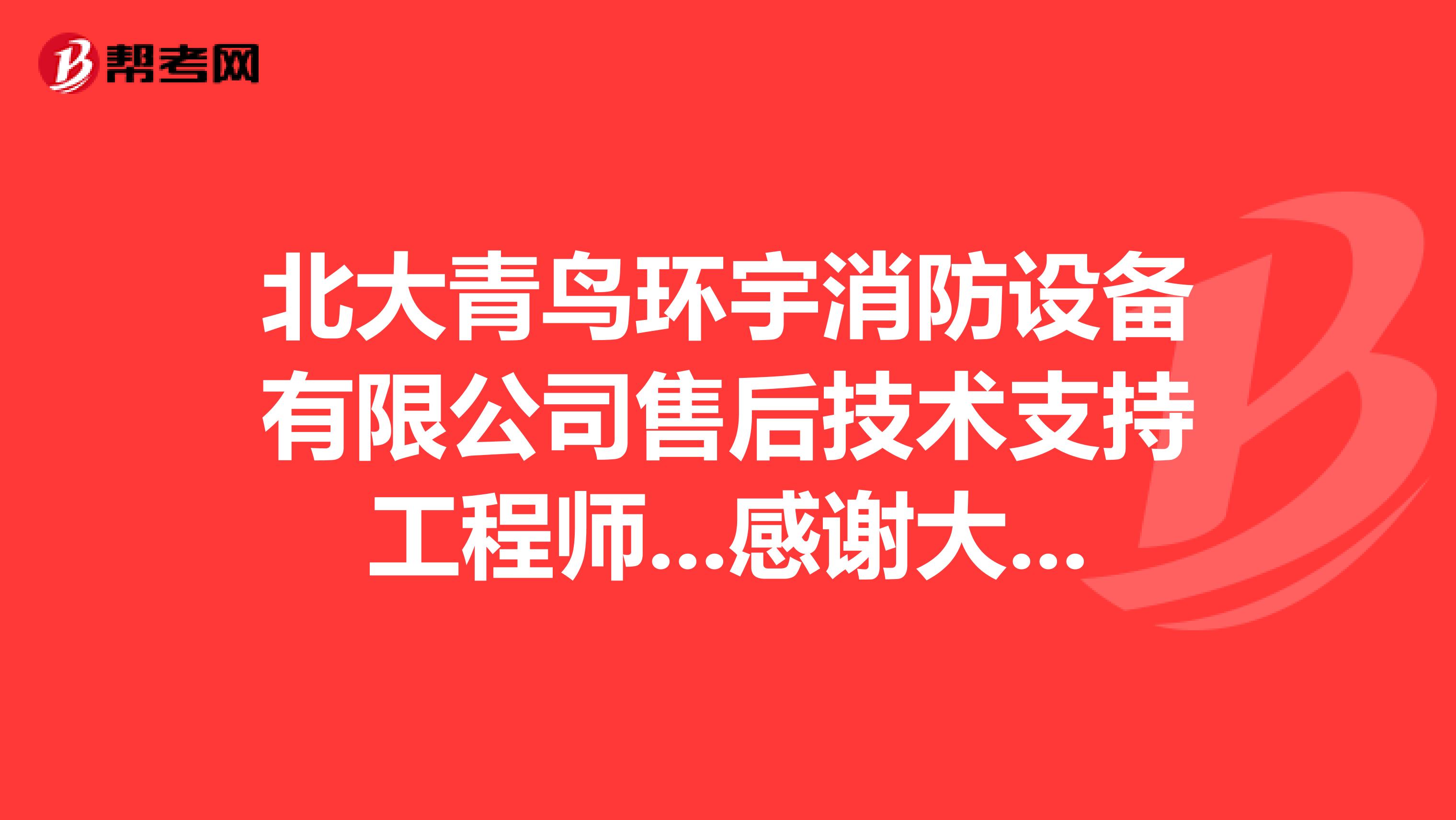 北大青鸟环宇消防设备有限公司售后技术支持工程师...感谢大家的相助