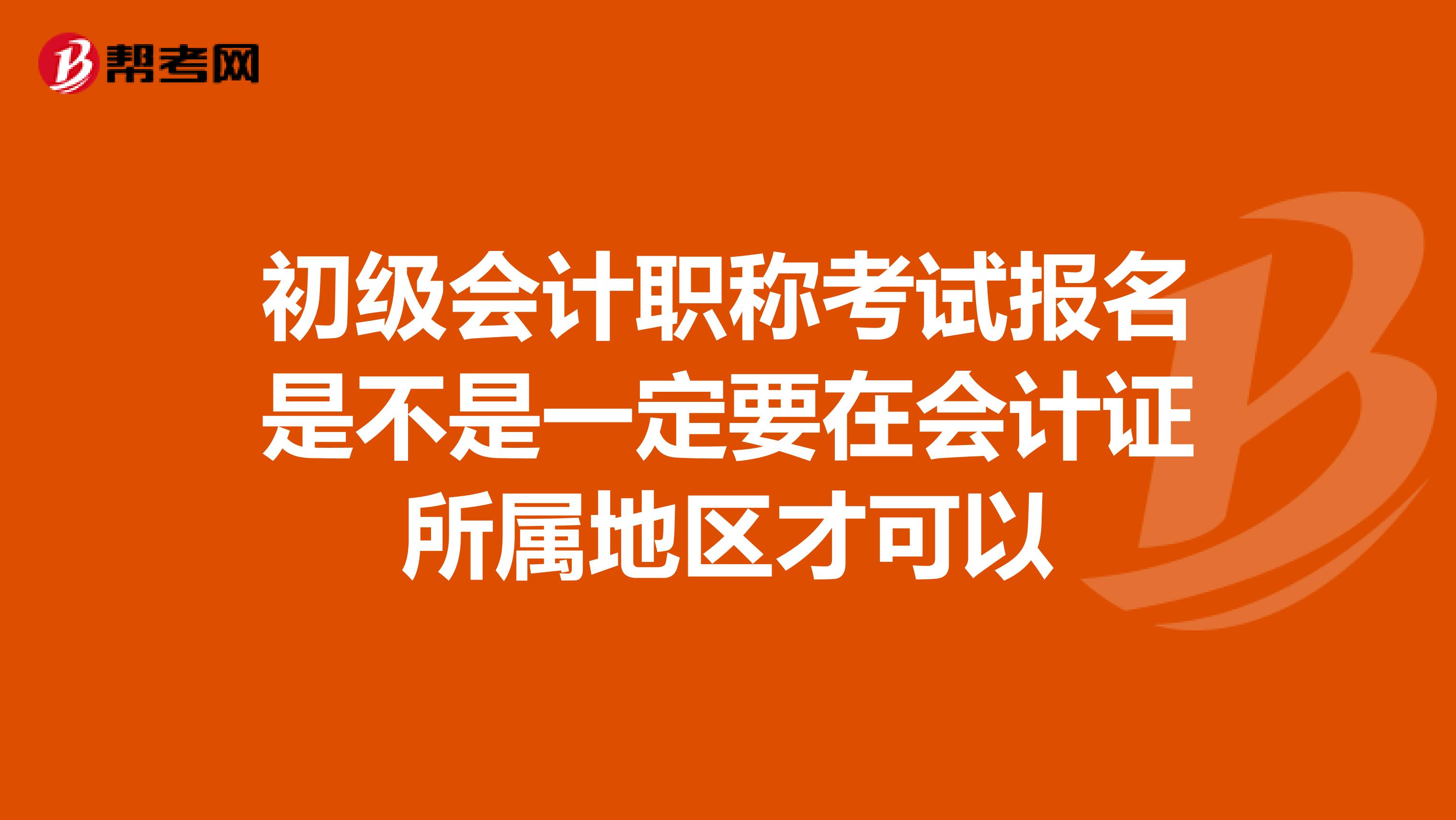 初级会计职称考试报名是不是一定要在会计证所属地区才可以