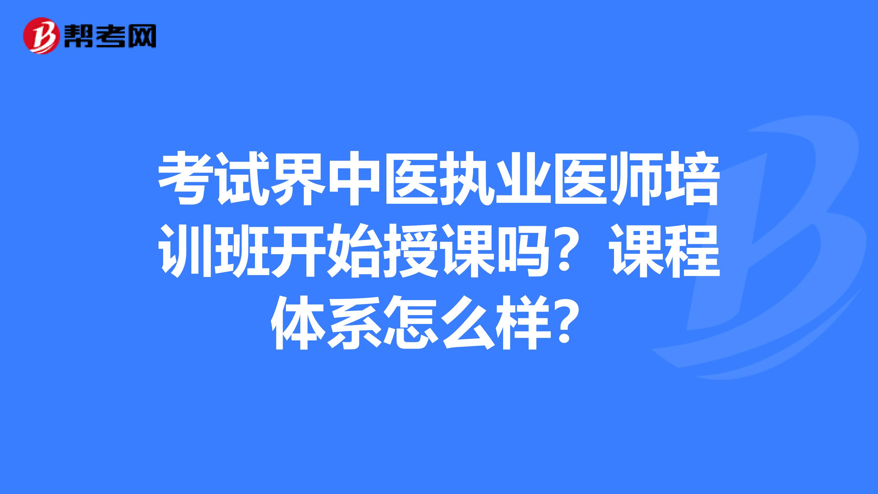 考试界中医执业医师培训班开始授课吗？课程体系怎么样？