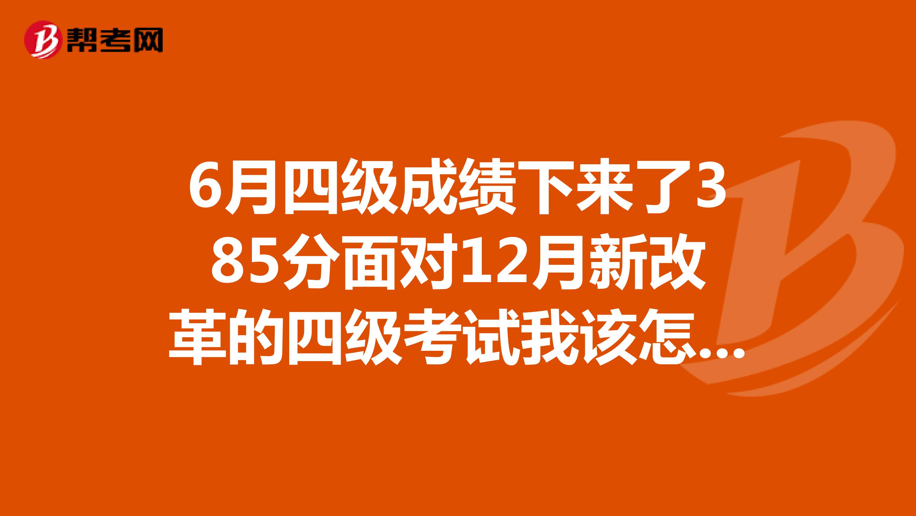 6月四级成绩下来了385分面对12月新改革的四级考试我该怎么面对伤心啊