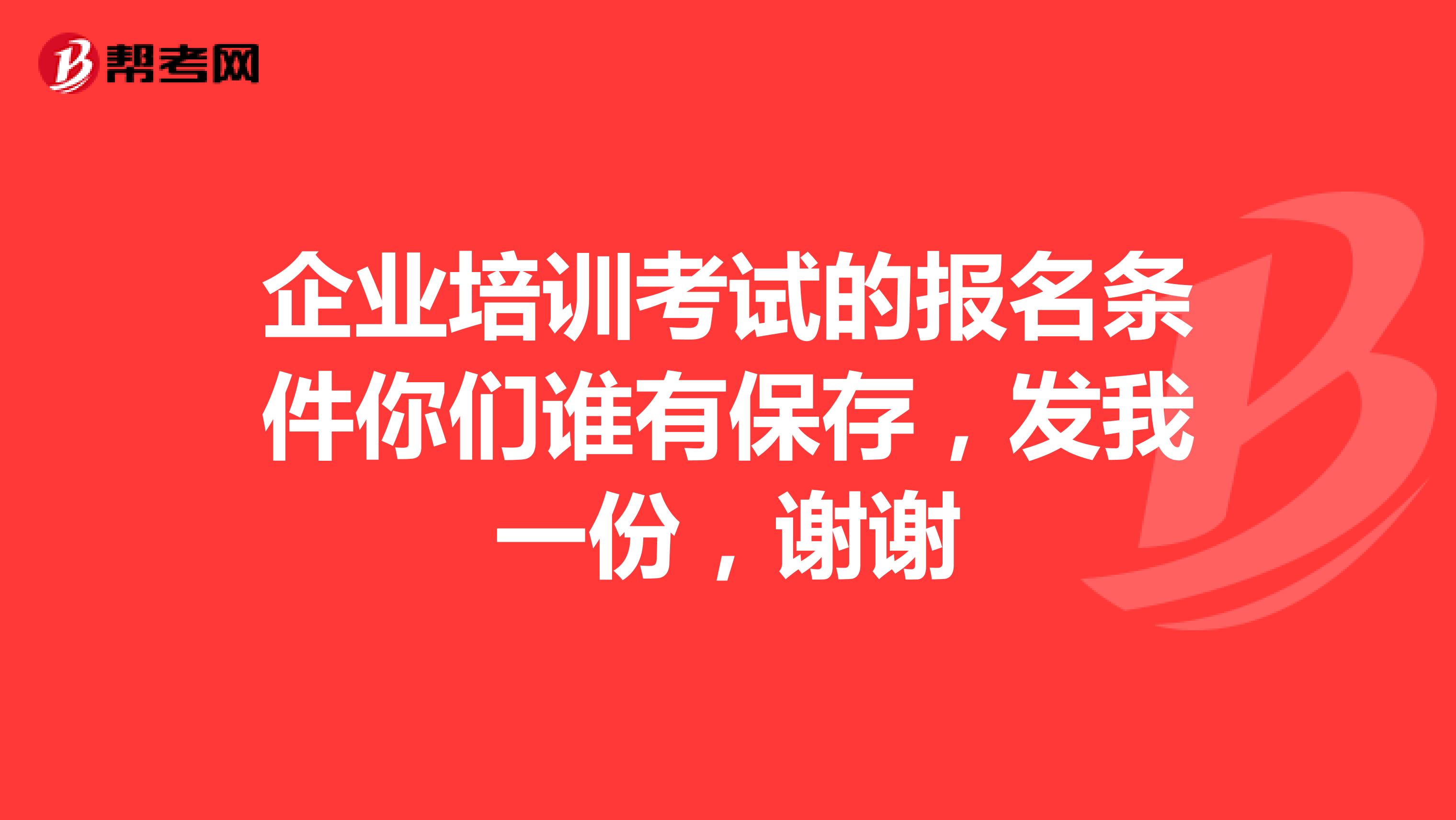 企业培训考试的报名条件你们谁有保存,发我一份,谢谢