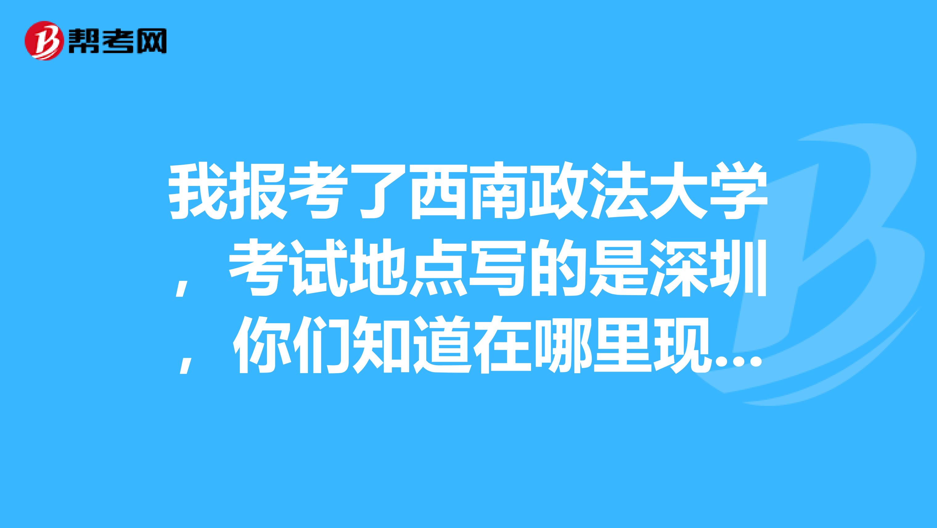 我报考了西南政法大学,考试地点写的是深圳,你们知道在哪里现场确认吗谢谢,在哪里能查到啊